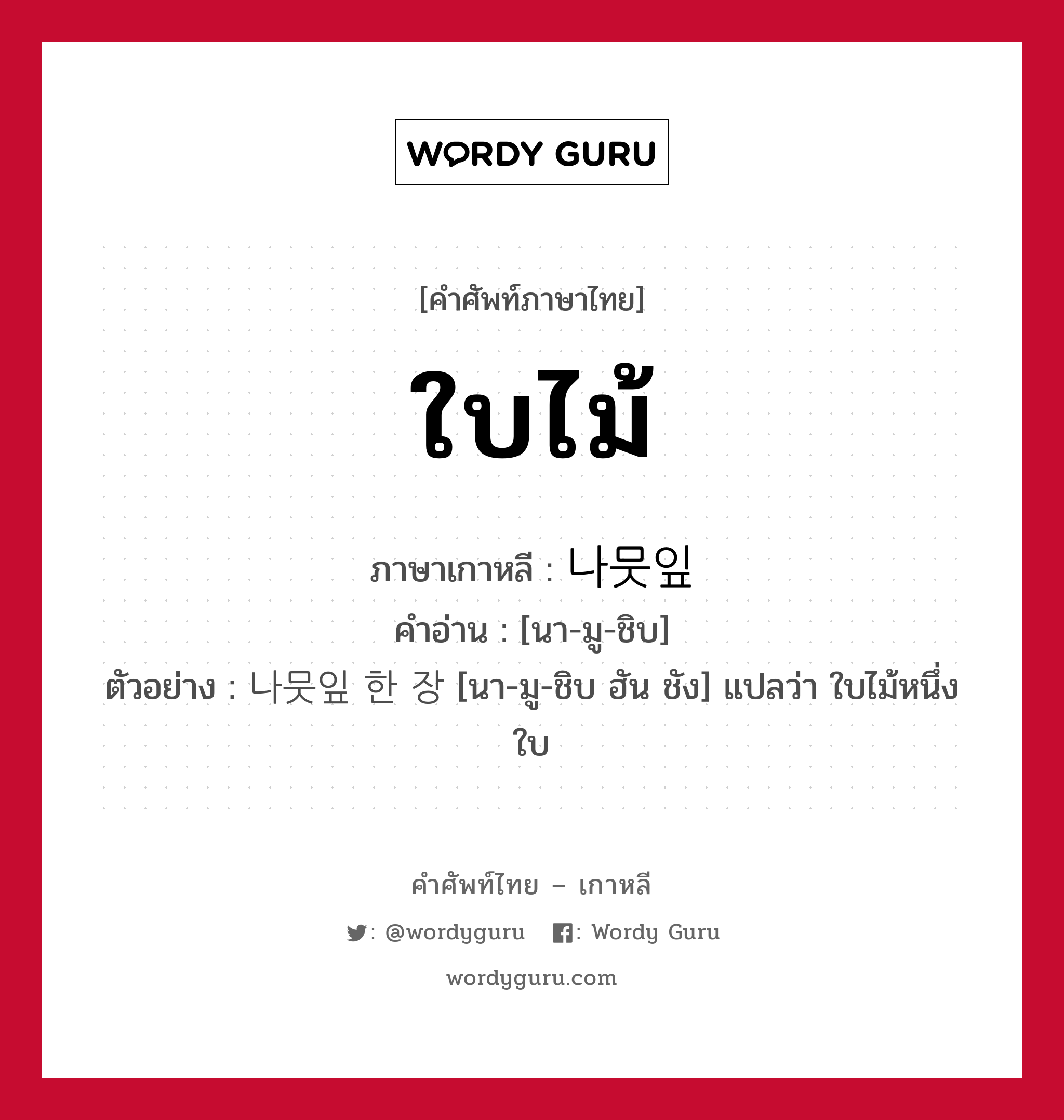 ใบไม้ ภาษาเกาหลีคืออะไร, คำศัพท์ภาษาไทย - เกาหลี ใบไม้ ภาษาเกาหลี 나뭇잎 คำอ่าน [นา-มู-ชิบ] ตัวอย่าง 나뭇잎 한 장 [นา-มู-ชิบ ฮัน ชัง] แปลว่า ใบไม้หนึ่งใบ