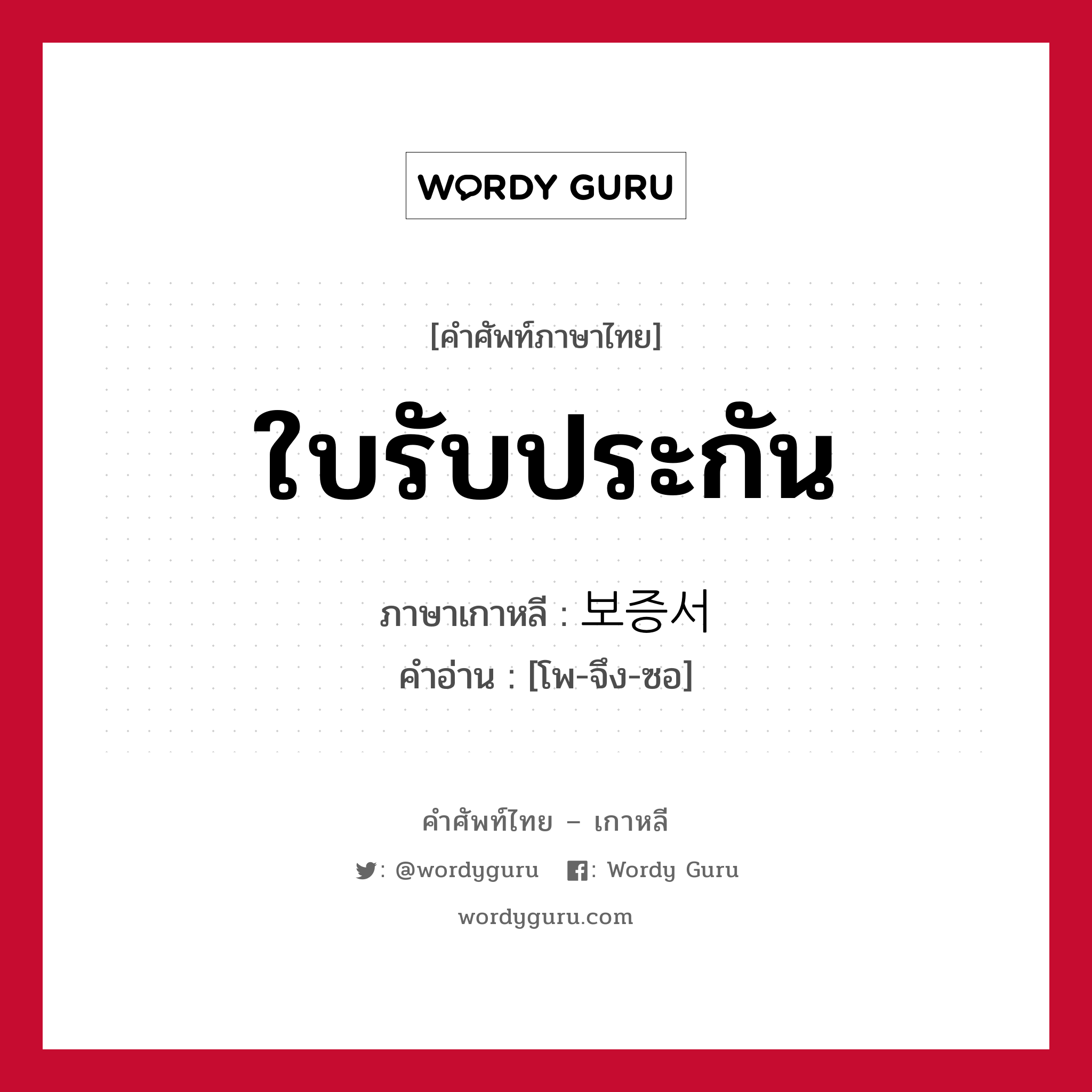 ใบรับประกัน ภาษาเกาหลีคืออะไร, คำศัพท์ภาษาไทย - เกาหลี ใบรับประกัน ภาษาเกาหลี 보증서 คำอ่าน [โพ-จึง-ซอ]