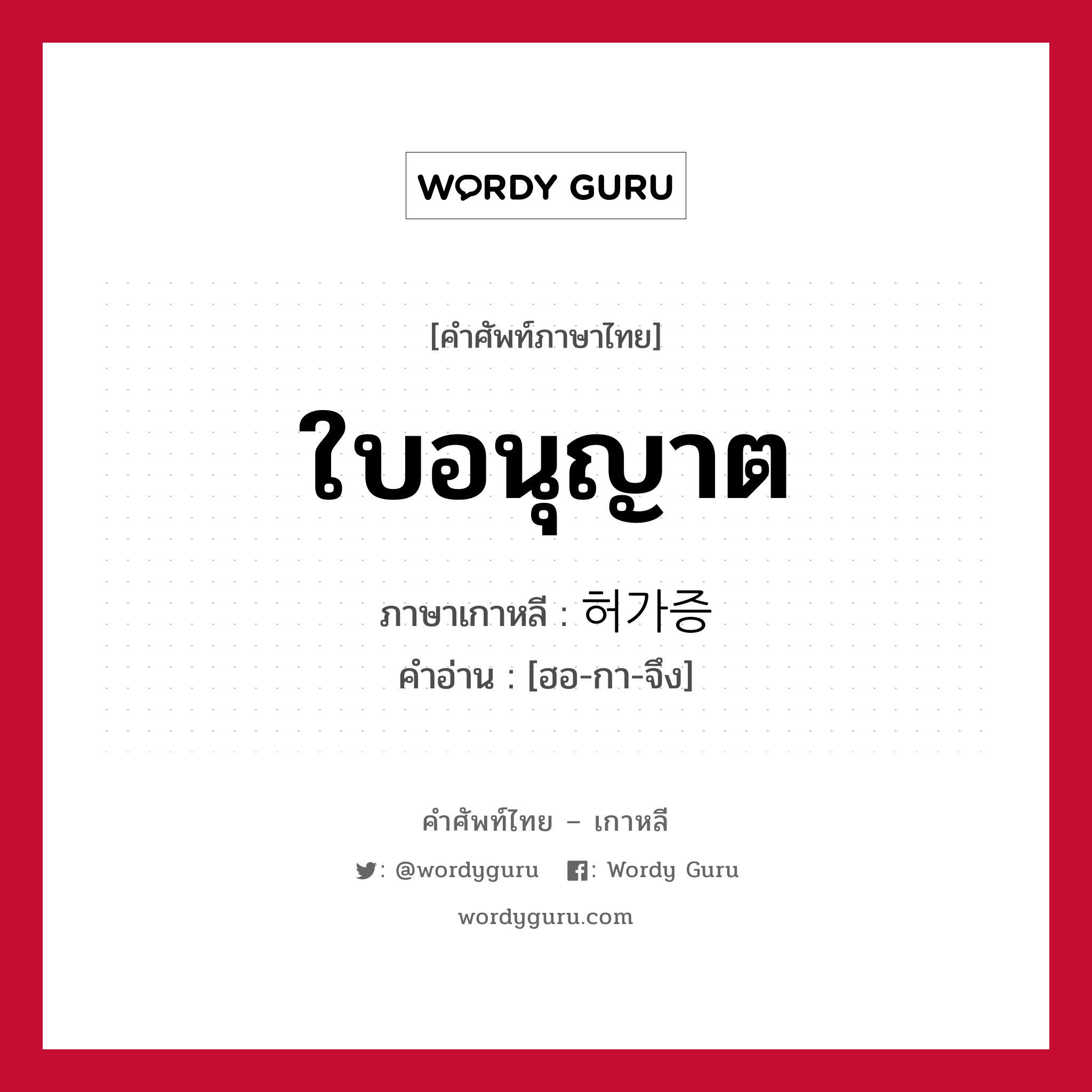 ใบอนุญาต ภาษาเกาหลีคืออะไร, คำศัพท์ภาษาไทย - เกาหลี ใบอนุญาต ภาษาเกาหลี 허가증 คำอ่าน [ฮอ-กา-จึง]