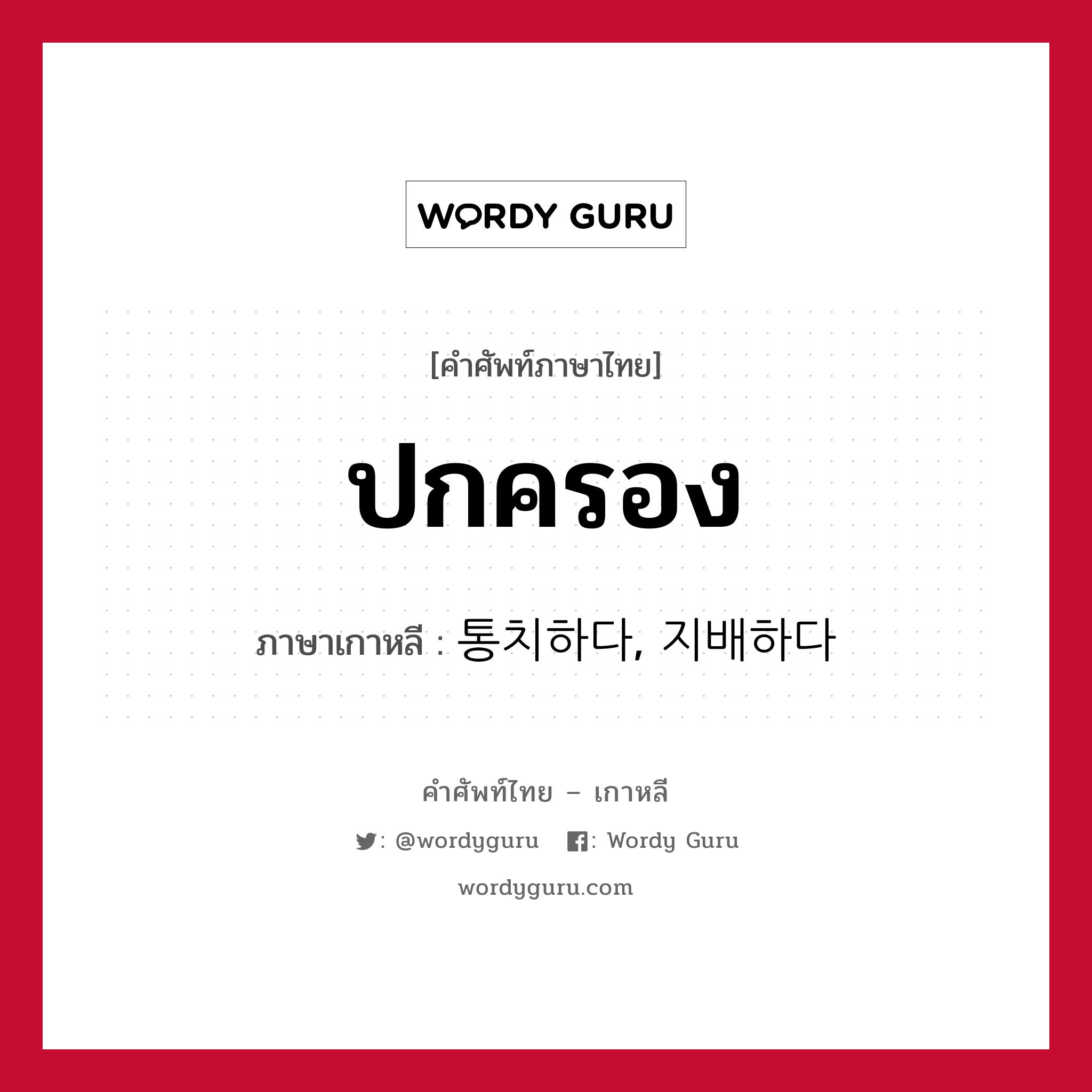 ปกครอง ภาษาเกาหลีคืออะไร, คำศัพท์ภาษาไทย - เกาหลี ปกครอง ภาษาเกาหลี 통치하다, 지배하다