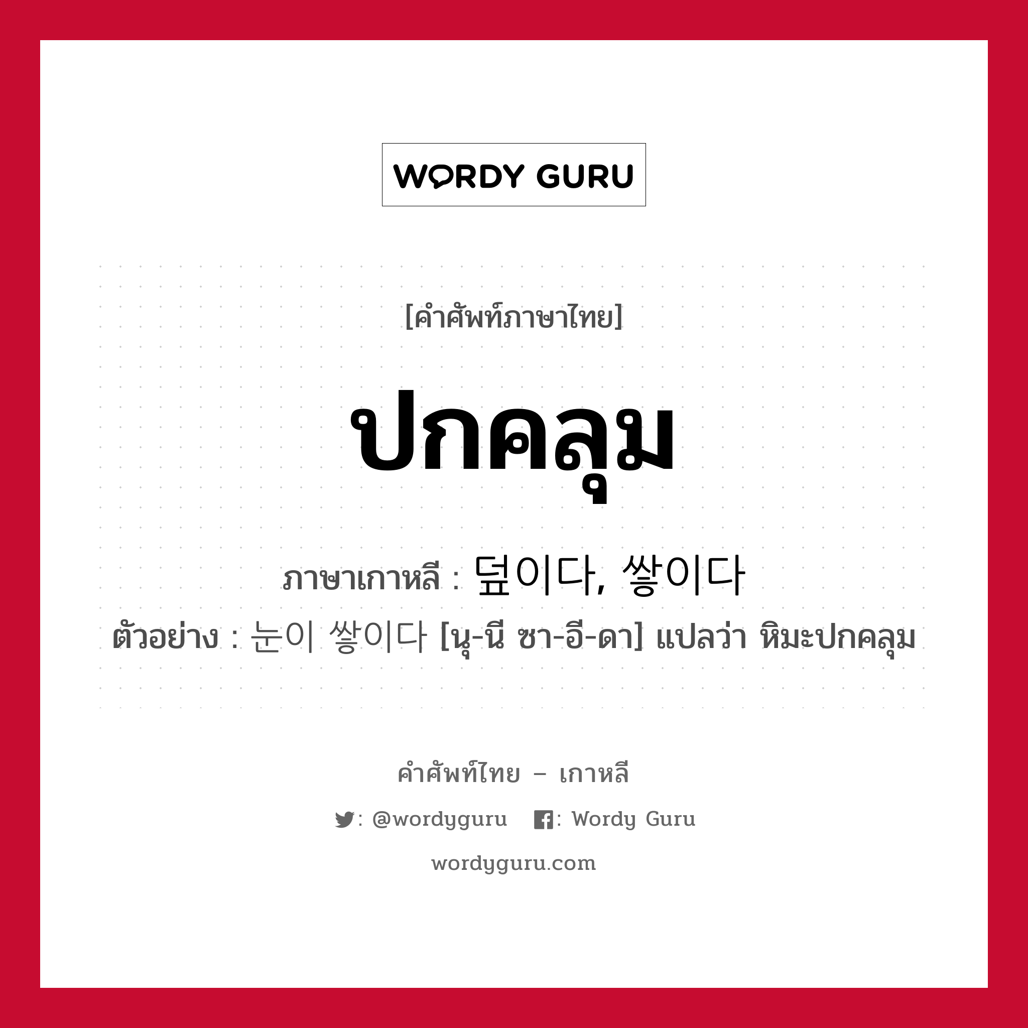 ปกคลุม ภาษาเกาหลีคืออะไร, คำศัพท์ภาษาไทย - เกาหลี ปกคลุม ภาษาเกาหลี 덮이다, 쌓이다 ตัวอย่าง 눈이 쌓이다 [นุ-นี ซา-อี-ดา] แปลว่า หิมะปกคลุม