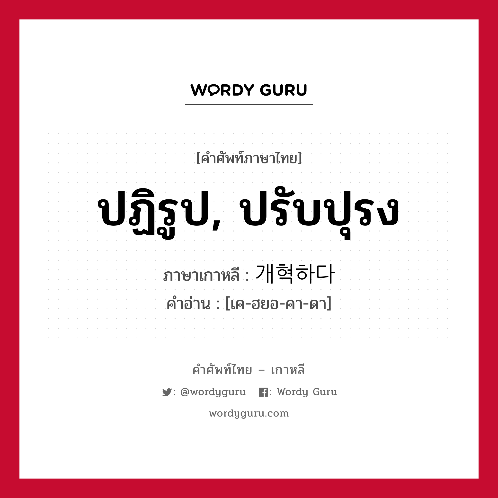 ปฏิรูป, ปรับปุรง ภาษาเกาหลีคืออะไร, คำศัพท์ภาษาไทย - เกาหลี ปฏิรูป, ปรับปุรง ภาษาเกาหลี 개혁하다 คำอ่าน [เค-ฮยอ-คา-ดา]