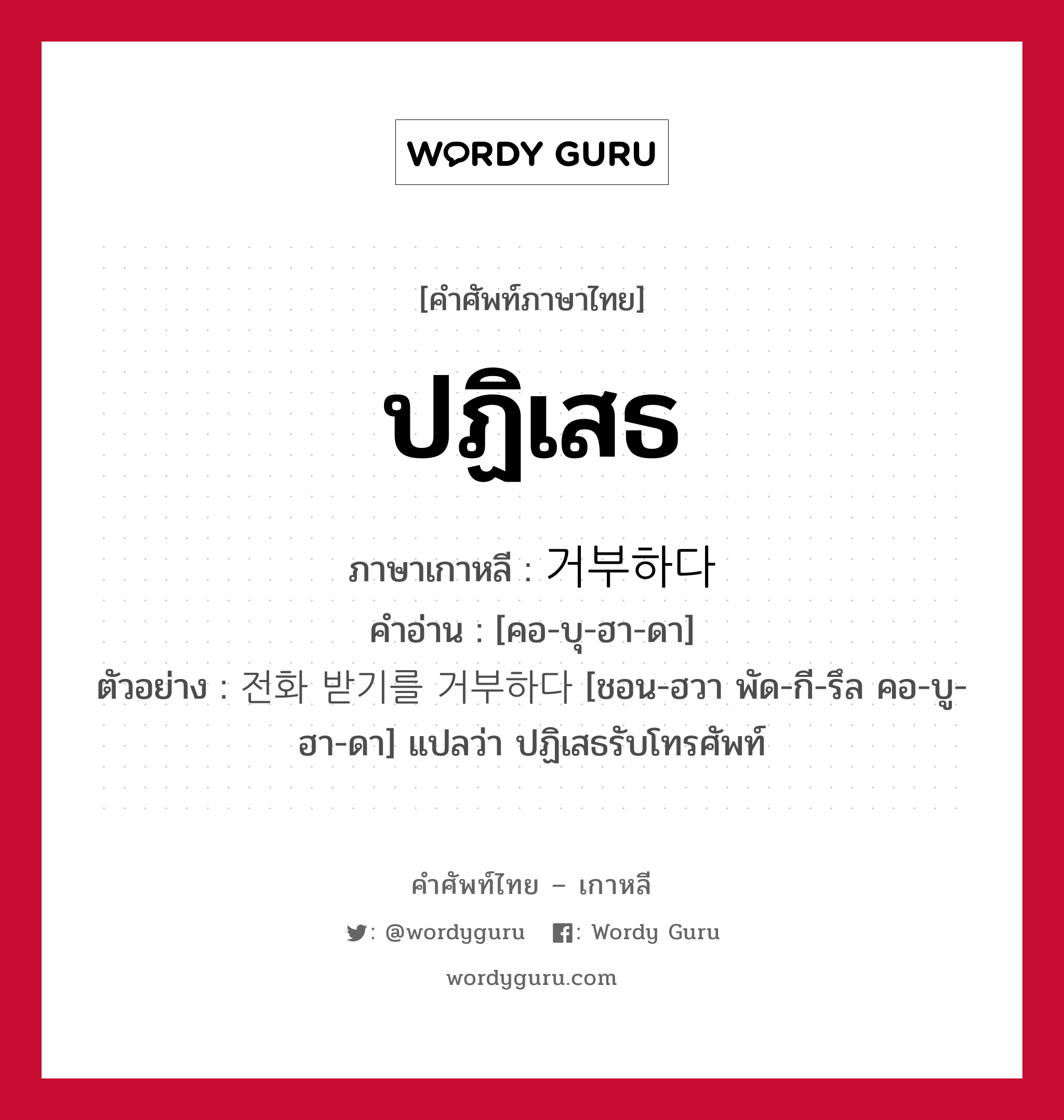 ปฏิเสธ ภาษาเกาหลีคืออะไร, คำศัพท์ภาษาไทย - เกาหลี ปฏิเสธ ภาษาเกาหลี 거부하다 คำอ่าน [คอ-บุ-ฮา-ดา] ตัวอย่าง 전화 받기를 거부하다 [ชอน-ฮวา พัด-กี-รึล คอ-บู-ฮา-ดา] แปลว่า ปฏิเสธรับโทรศัพท์