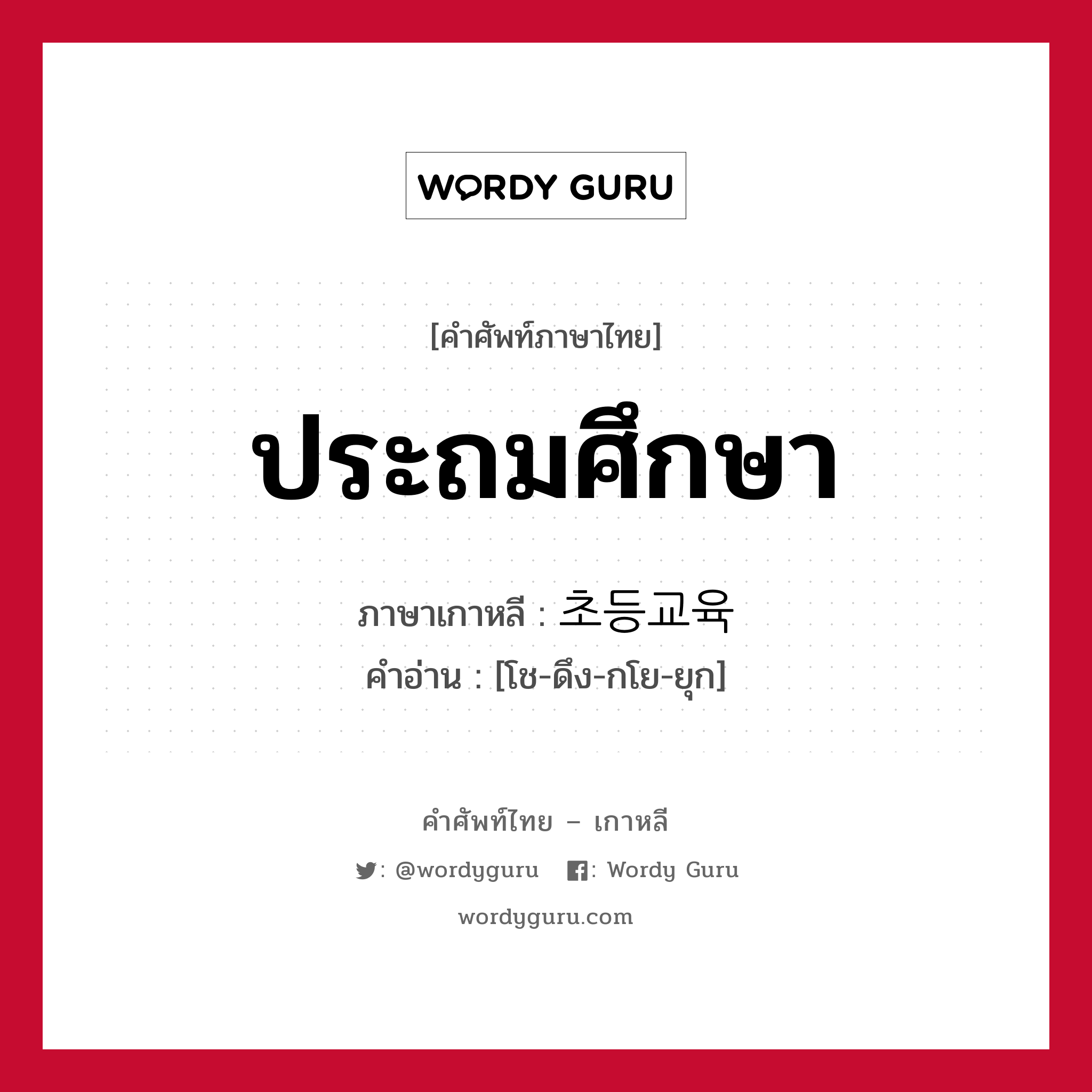 ประถมศึกษา ภาษาเกาหลีคืออะไร, คำศัพท์ภาษาไทย - เกาหลี ประถมศึกษา ภาษาเกาหลี 초등교육 คำอ่าน [โช-ดึง-กโย-ยุก]