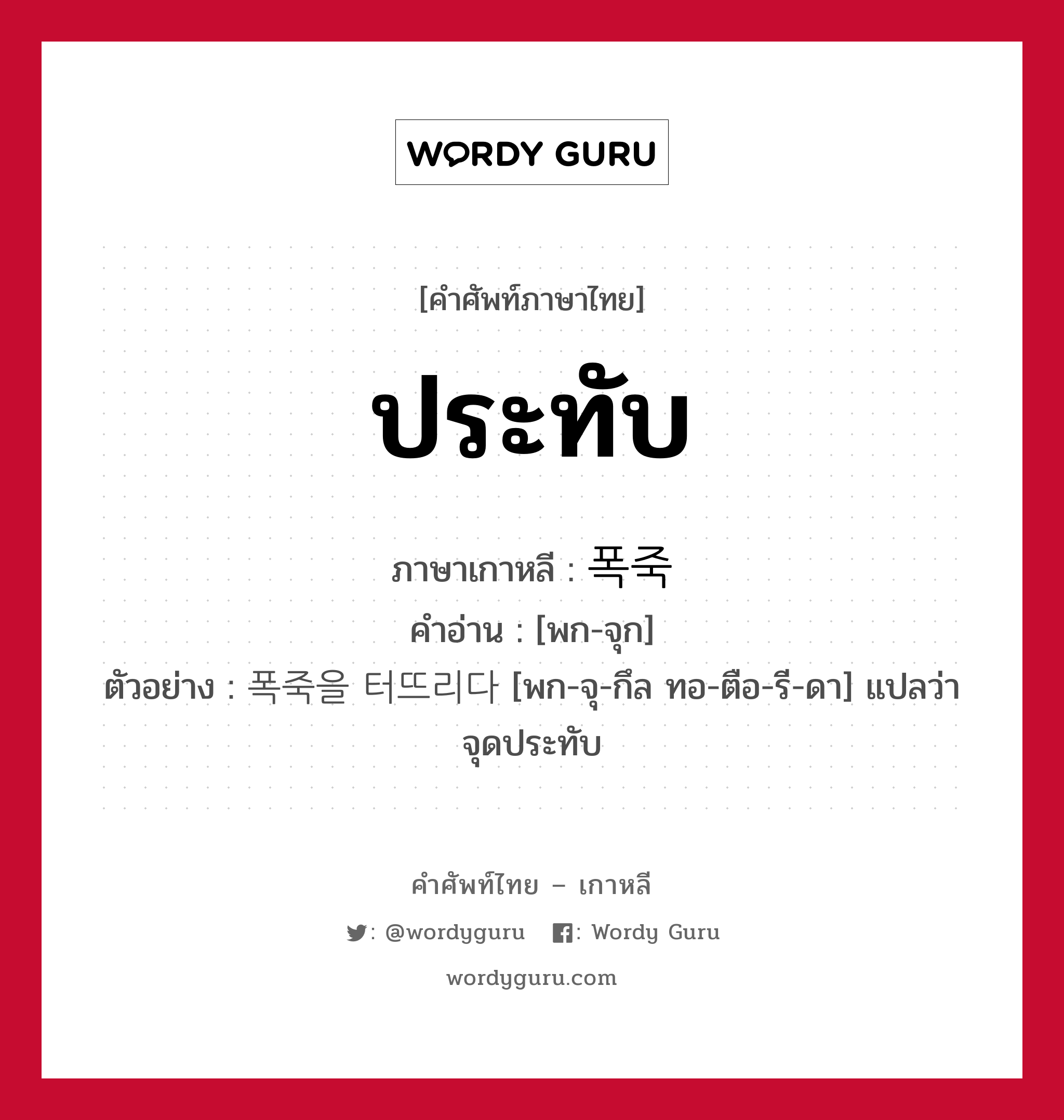 ประทับ ภาษาเกาหลีคืออะไร, คำศัพท์ภาษาไทย - เกาหลี ประทับ ภาษาเกาหลี 폭죽 คำอ่าน [พก-จุก] ตัวอย่าง 폭죽을 터뜨리다 [พก-จุ-กึล ทอ-ตือ-รี-ดา] แปลว่า จุดประทับ