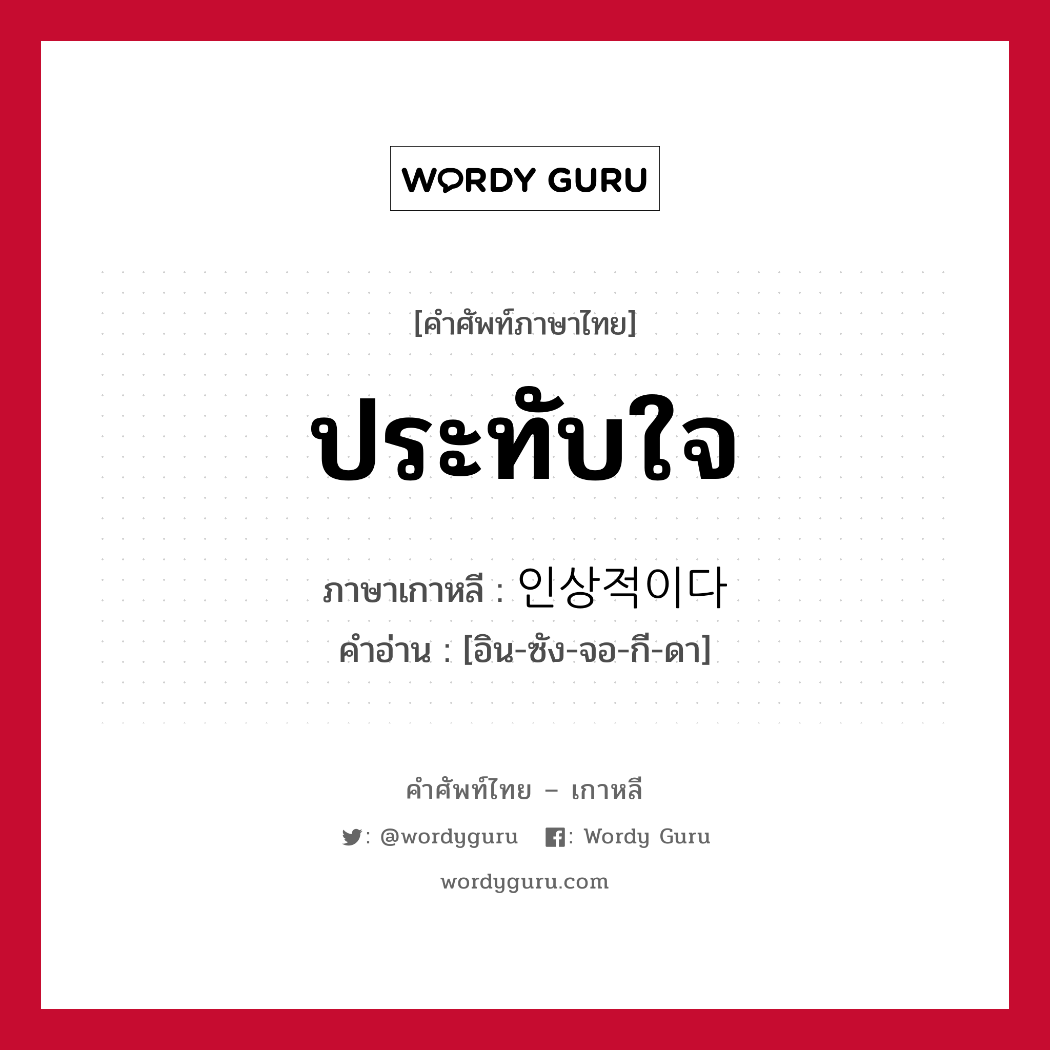 ประทับใจ ภาษาเกาหลีคืออะไร, คำศัพท์ภาษาไทย - เกาหลี ประทับใจ ภาษาเกาหลี 인상적이다 คำอ่าน [อิน-ซัง-จอ-กี-ดา]