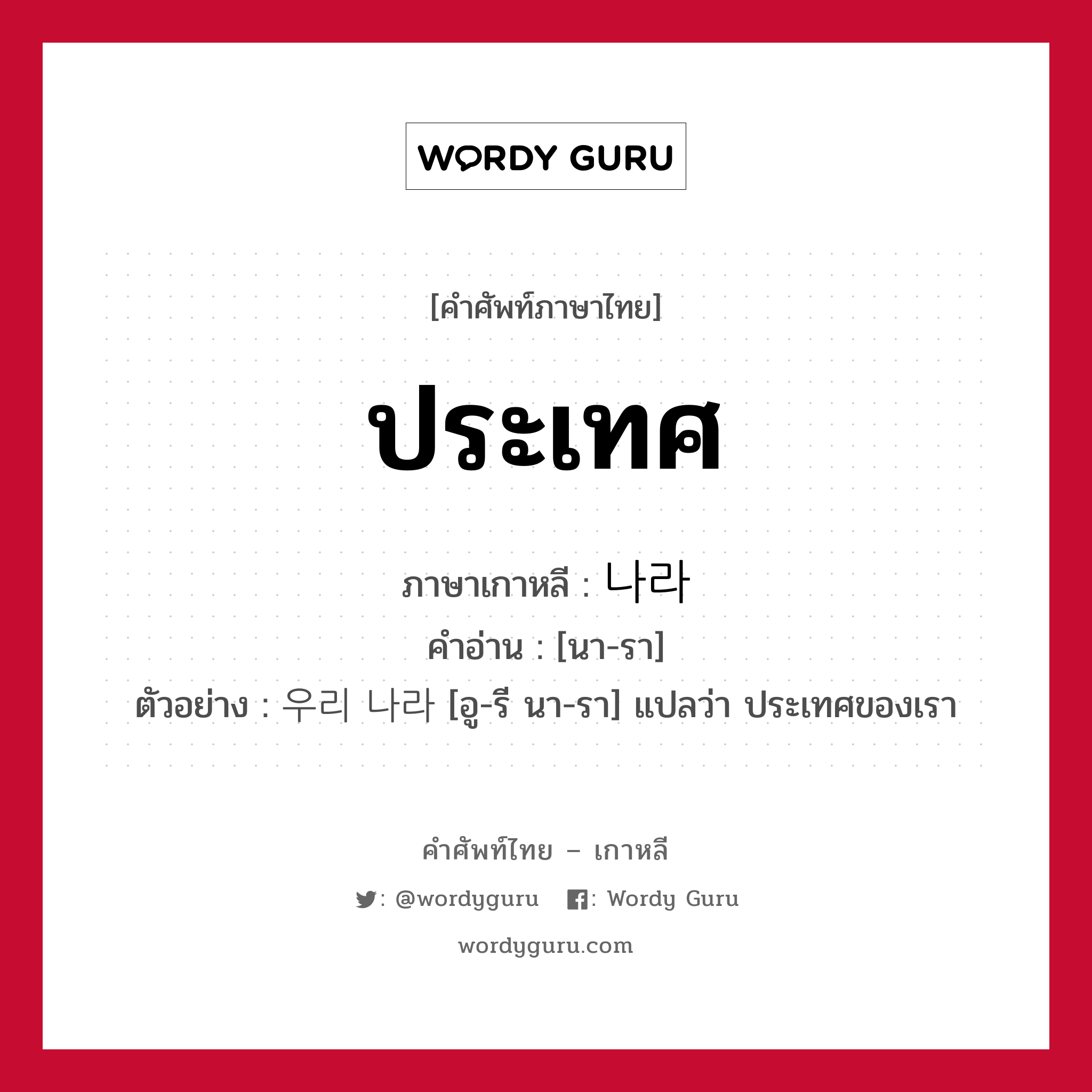 ประเทศ ภาษาเกาหลีคืออะไร, คำศัพท์ภาษาไทย - เกาหลี ประเทศ ภาษาเกาหลี 나라 คำอ่าน [นา-รา] ตัวอย่าง 우리 나라 [อู-รี นา-รา] แปลว่า ประเทศของเรา