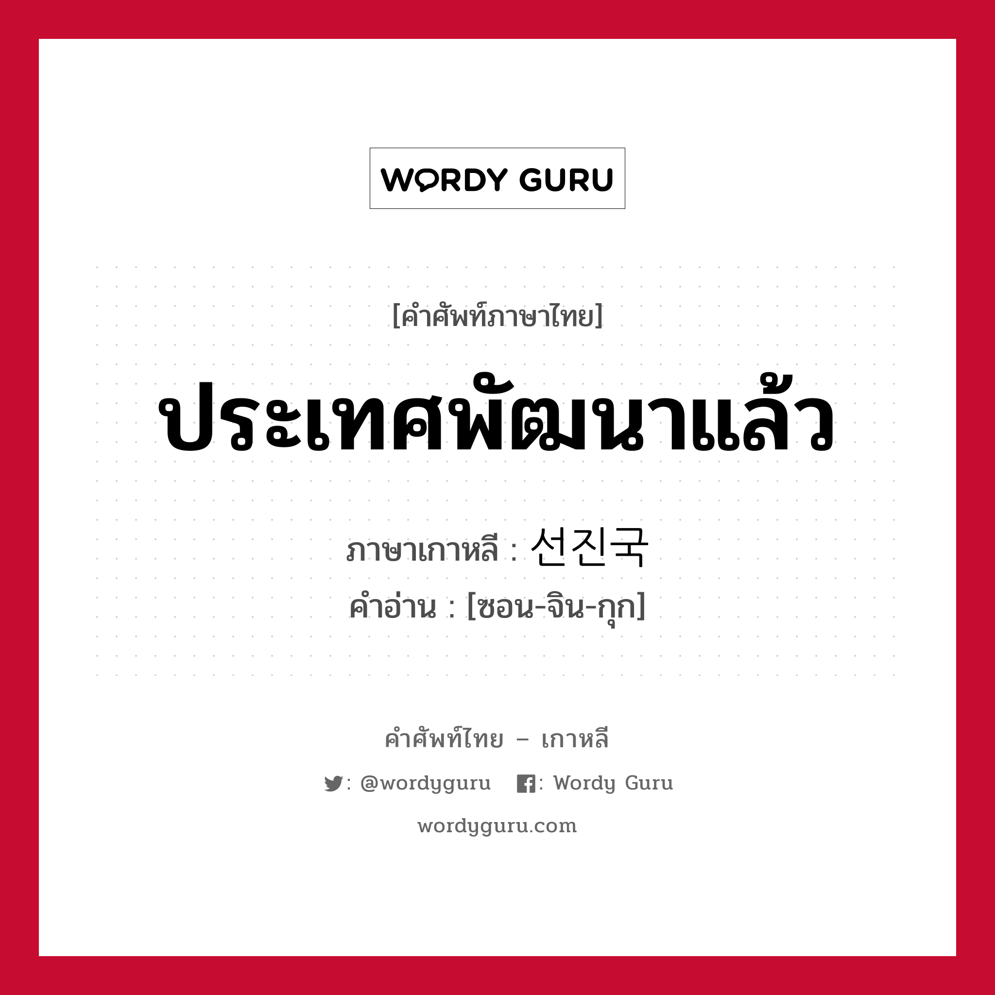 ประเทศพัฒนาแล้ว ภาษาเกาหลีคืออะไร, คำศัพท์ภาษาไทย - เกาหลี ประเทศพัฒนาแล้ว ภาษาเกาหลี 선진국 คำอ่าน [ซอน-จิน-กุก]