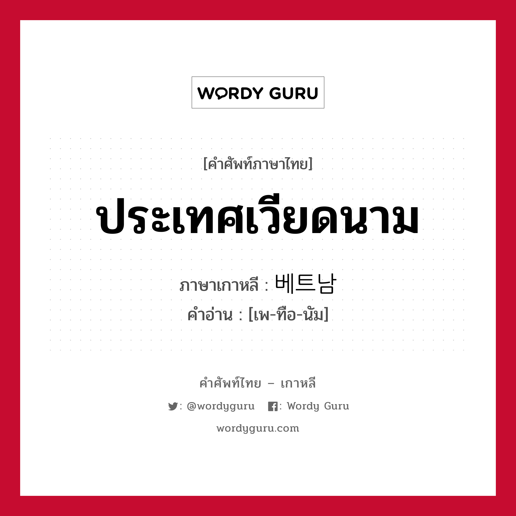 ประเทศเวียดนาม ภาษาเกาหลีคืออะไร, คำศัพท์ภาษาไทย - เกาหลี ประเทศเวียดนาม ภาษาเกาหลี 베트남 คำอ่าน [เพ-ทือ-นัม]