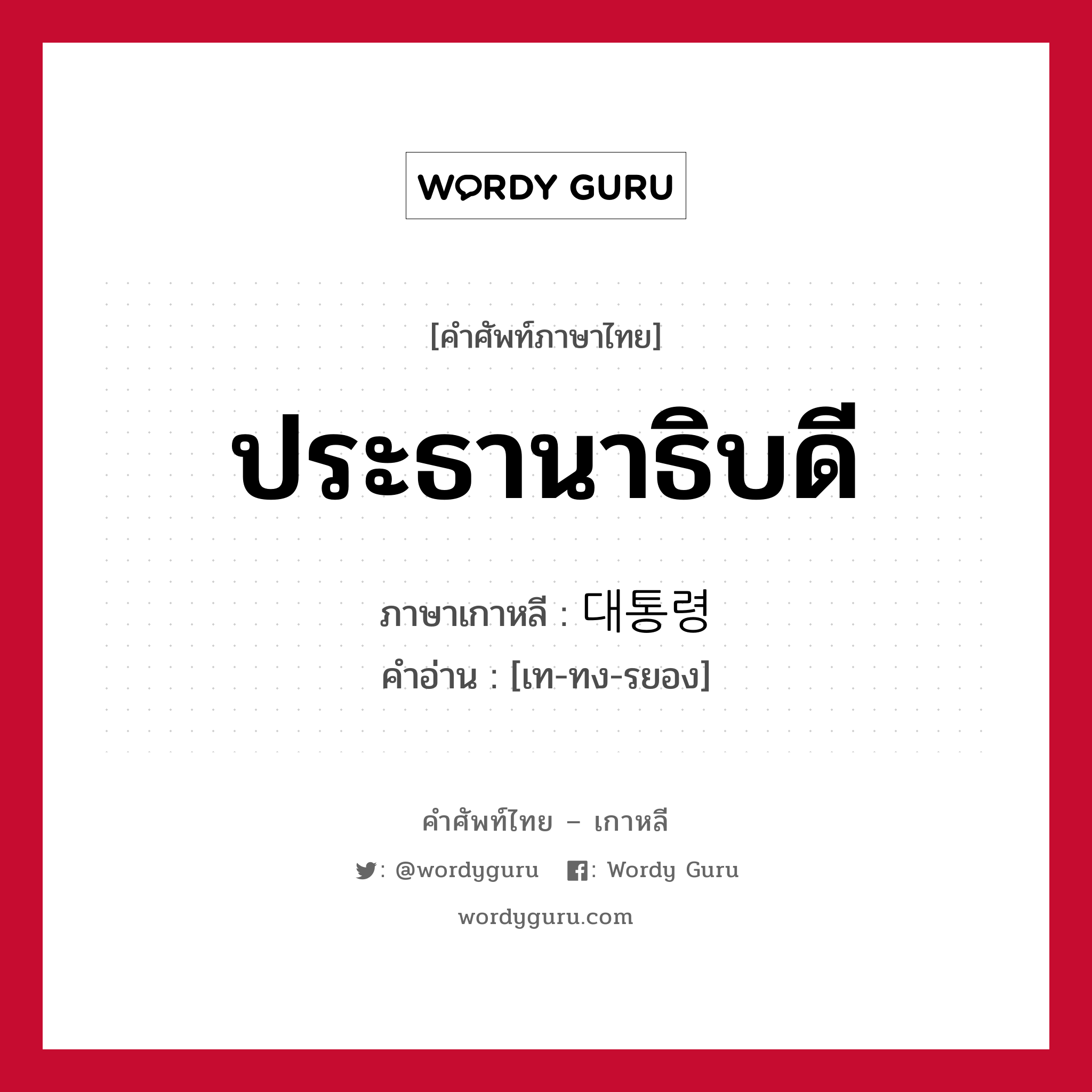 ประธานาธิบดี ภาษาเกาหลีคืออะไร, คำศัพท์ภาษาไทย - เกาหลี ประธานาธิบดี ภาษาเกาหลี 대통령 คำอ่าน [เท-ทง-รยอง]