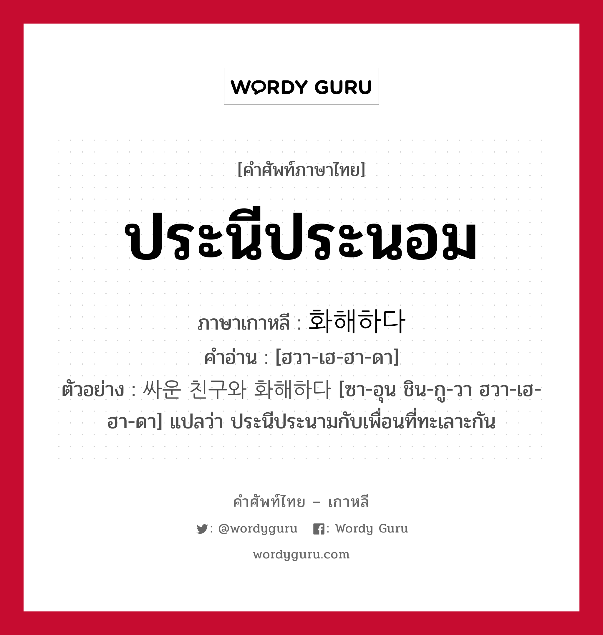 ประนีประนอม ภาษาเกาหลีคืออะไร, คำศัพท์ภาษาไทย - เกาหลี ประนีประนอม ภาษาเกาหลี 화해하다 คำอ่าน [ฮวา-เฮ-ฮา-ดา] ตัวอย่าง 싸운 친구와 화해하다 [ซา-อุน ชิน-กู-วา ฮวา-เฮ-ฮา-ดา] แปลว่า ประนีประนามกับเพื่อนที่ทะเลาะกัน