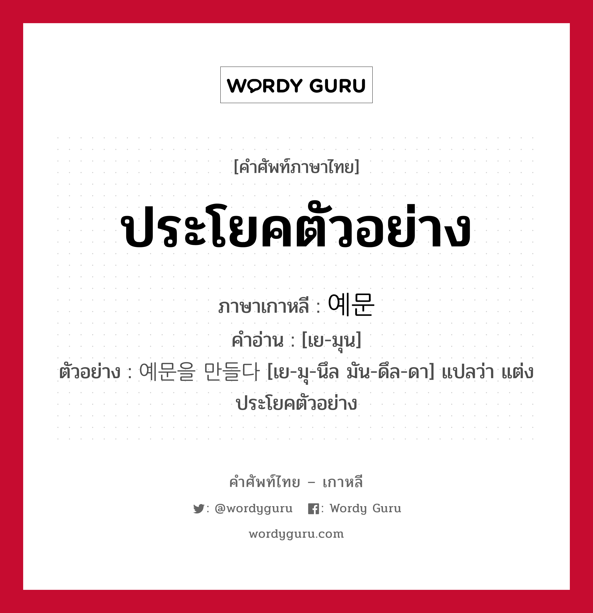 ประโยคตัวอย่าง ภาษาเกาหลีคืออะไร, คำศัพท์ภาษาไทย - เกาหลี ประโยคตัวอย่าง ภาษาเกาหลี 예문 คำอ่าน [เย-มุน] ตัวอย่าง 예문을 만들다 [เย-มุ-นึล มัน-ดึล-ดา] แปลว่า แต่งประโยคตัวอย่าง