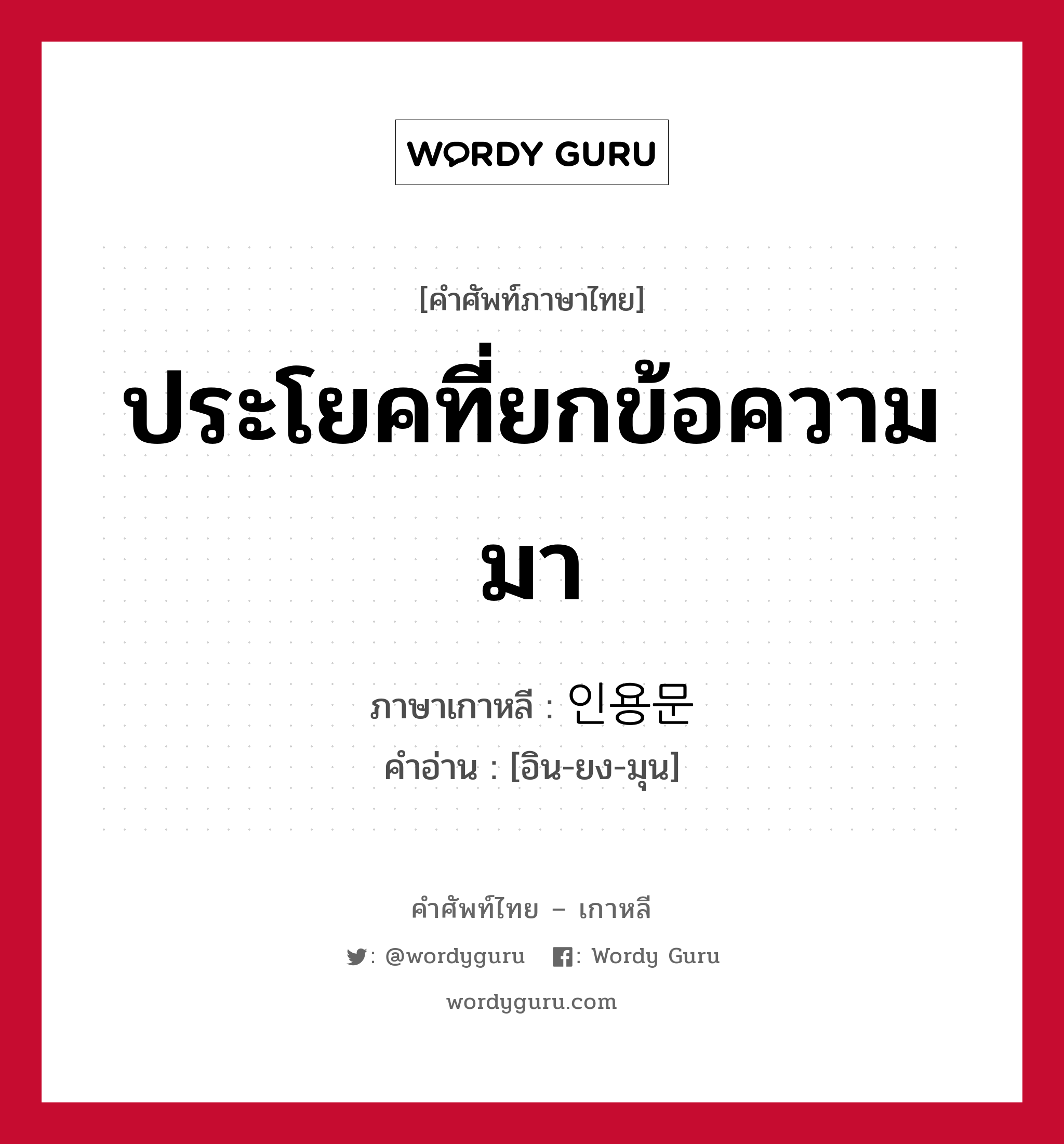 ประโยคที่ยกข้อความมา ภาษาเกาหลีคืออะไร, คำศัพท์ภาษาไทย - เกาหลี ประโยคที่ยกข้อความมา ภาษาเกาหลี 인용문 คำอ่าน [อิน-ยง-มุน]