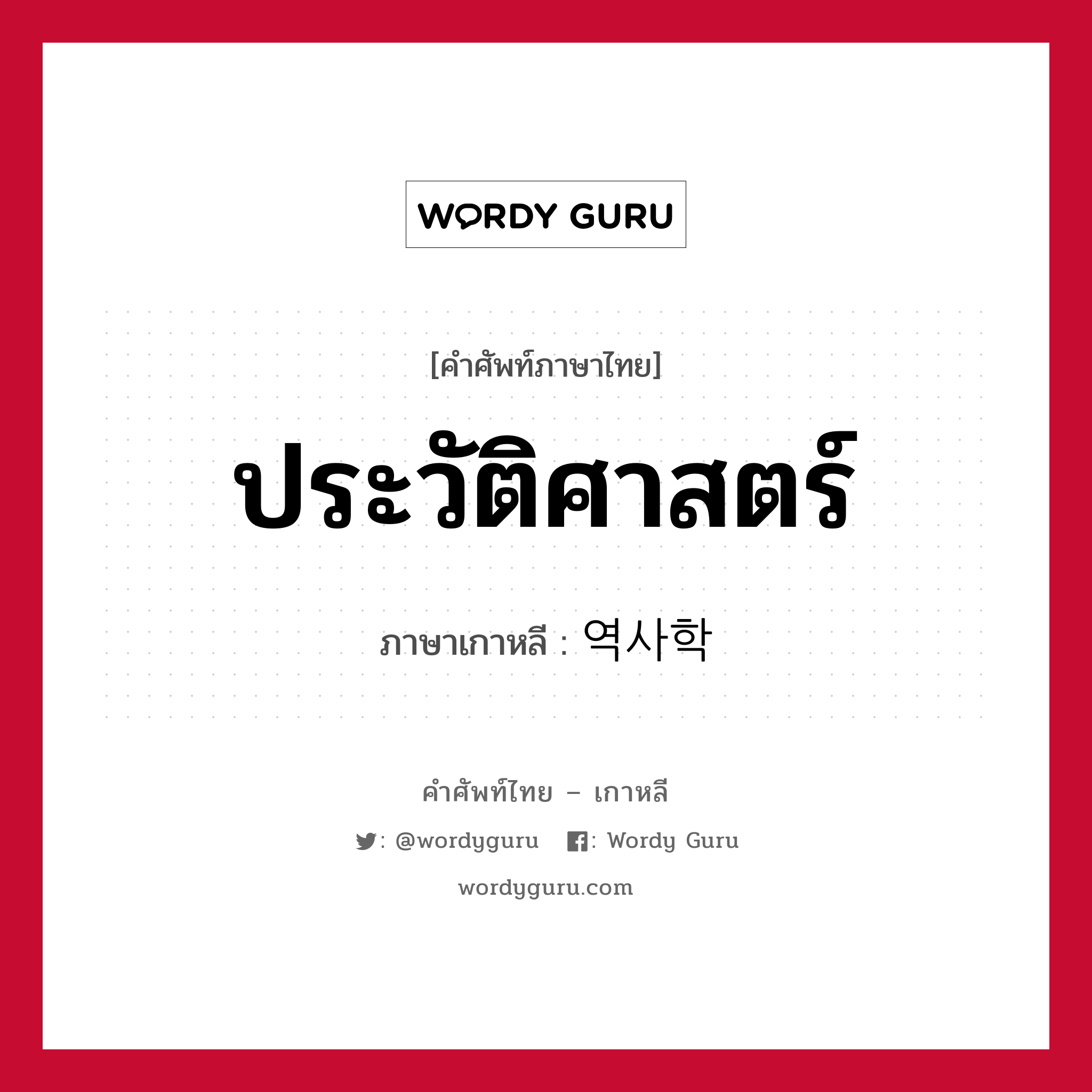 ประวัติศาสตร์ ภาษาเกาหลีคืออะไร, คำศัพท์ภาษาไทย - เกาหลี ประวัติศาสตร์ ภาษาเกาหลี 역사학