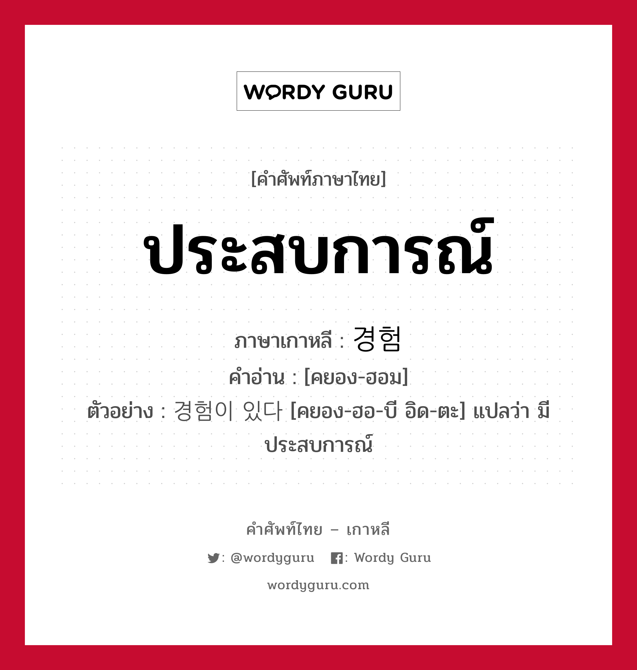 ประสบการณ์ ภาษาเกาหลีคืออะไร, คำศัพท์ภาษาไทย - เกาหลี ประสบการณ์ ภาษาเกาหลี 경험 คำอ่าน [คยอง-ฮอม] ตัวอย่าง 경험이 있다 [คยอง-ฮอ-บี อิด-ตะ] แปลว่า มีประสบการณ์