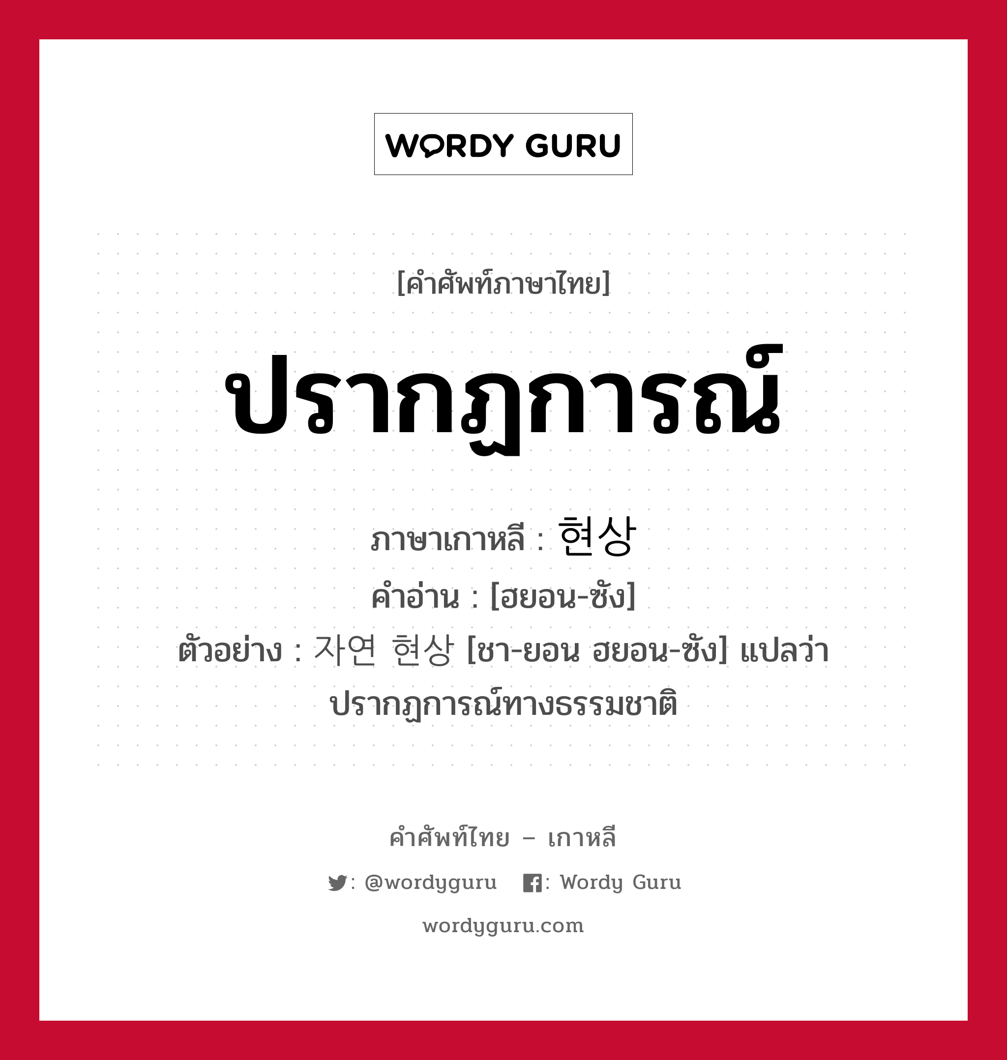 ปรากฏการณ์ ภาษาเกาหลีคืออะไร, คำศัพท์ภาษาไทย - เกาหลี ปรากฏการณ์ ภาษาเกาหลี 현상 คำอ่าน [ฮยอน-ซัง] ตัวอย่าง 자연 현상 [ชา-ยอน ฮยอน-ซัง] แปลว่า ปรากฏการณ์ทางธรรมชาติ