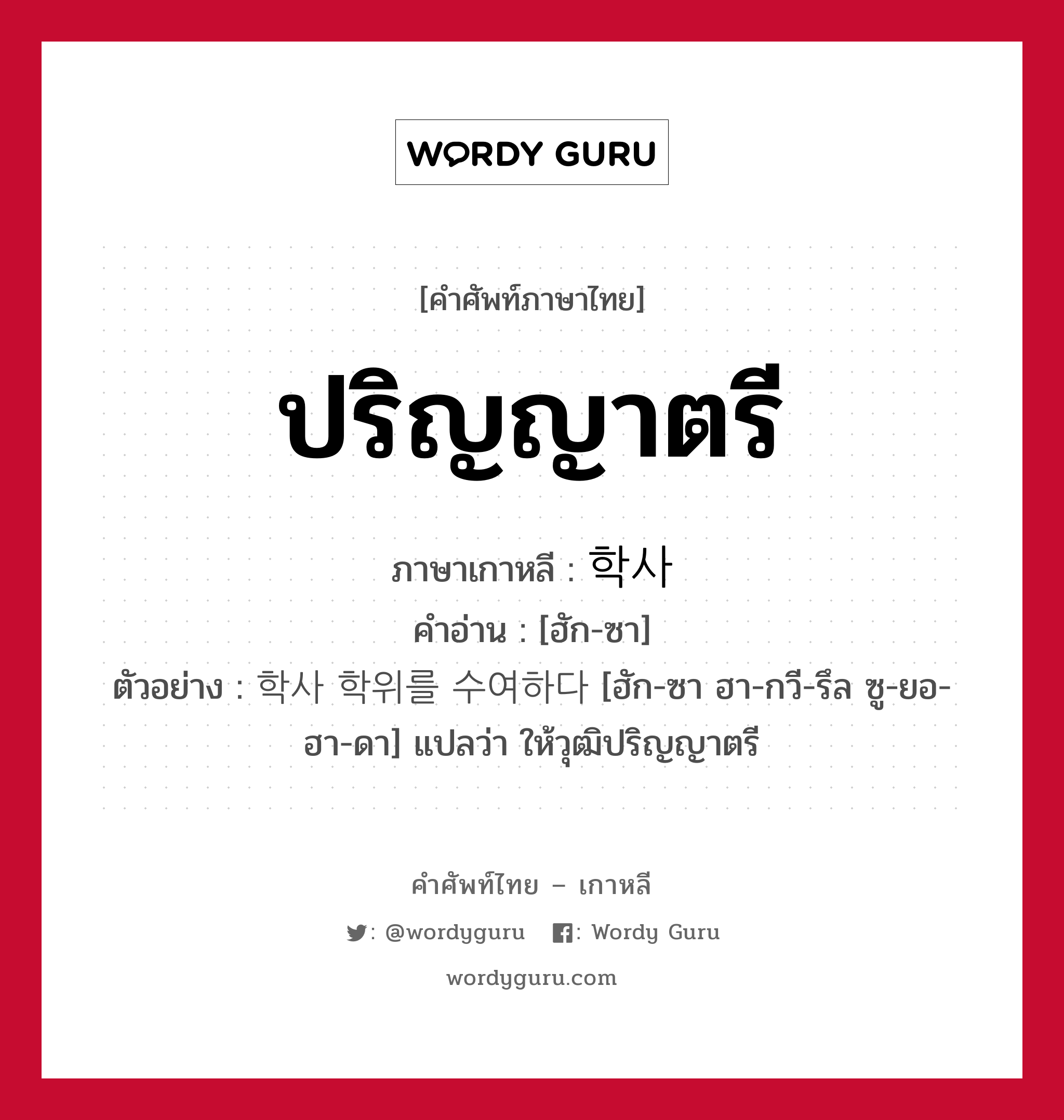 ปริญญาตรี ภาษาเกาหลีคืออะไร, คำศัพท์ภาษาไทย - เกาหลี ปริญญาตรี ภาษาเกาหลี 학사 คำอ่าน [ฮัก-ซา] ตัวอย่าง 학사 학위를 수여하다 [ฮัก-ซา ฮา-กวี-รึล ซู-ยอ-ฮา-ดา] แปลว่า ให้วุฒิปริญญาตรี