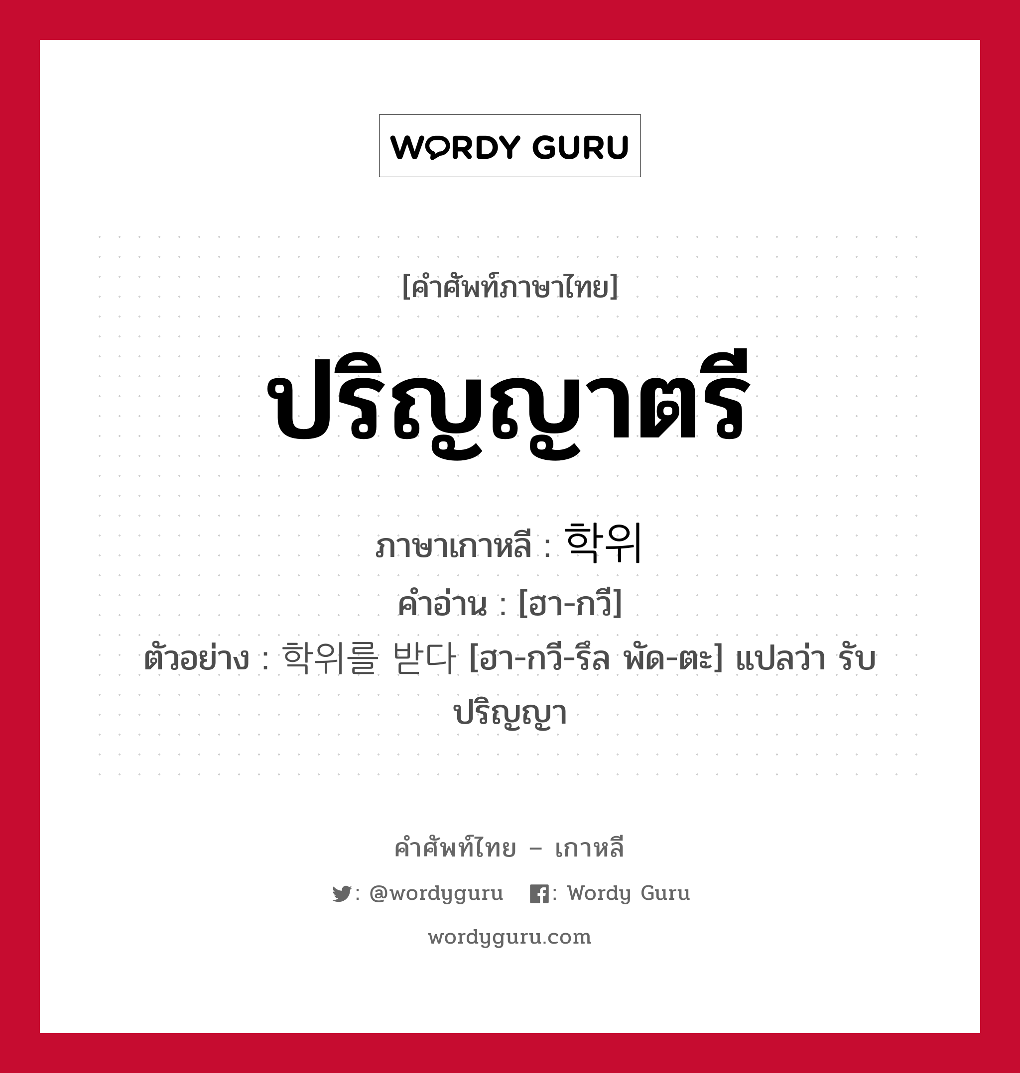 ปริญญาตรี ภาษาเกาหลีคืออะไร, คำศัพท์ภาษาไทย - เกาหลี ปริญญาตรี ภาษาเกาหลี 학위 คำอ่าน [ฮา-กวี] ตัวอย่าง 학위를 받다 [ฮา-กวี-รึล พัด-ตะ] แปลว่า รับปริญญา