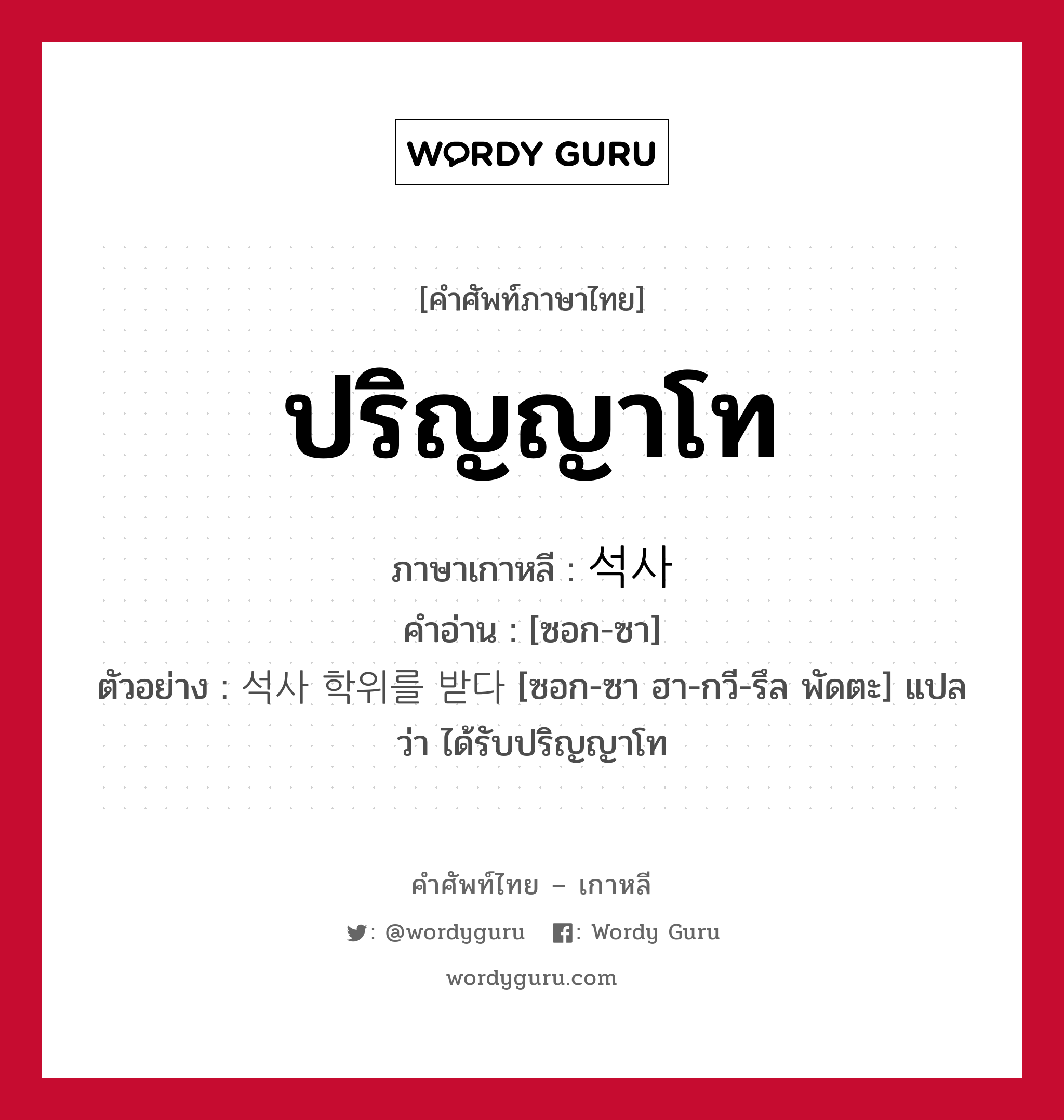 ปริญญาโท ภาษาเกาหลีคืออะไร, คำศัพท์ภาษาไทย - เกาหลี ปริญญาโท ภาษาเกาหลี 석사 คำอ่าน [ซอก-ซา] ตัวอย่าง 석사 학위를 받다 [ซอก-ซา ฮา-กวี-รึล พัดตะ] แปลว่า ได้รับปริญญาโท