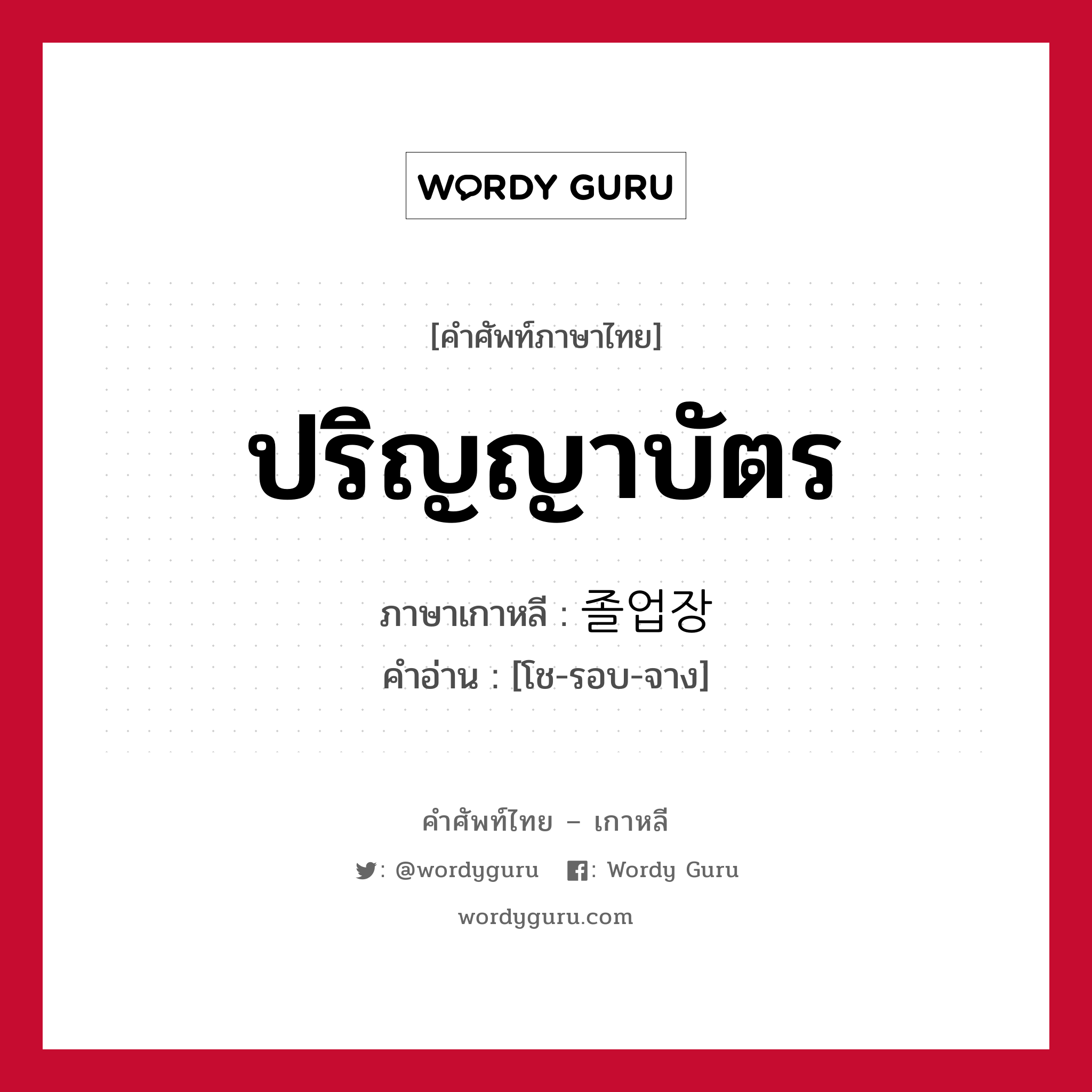 ปริญญาบัตร ภาษาเกาหลีคืออะไร, คำศัพท์ภาษาไทย - เกาหลี ปริญญาบัตร ภาษาเกาหลี 졸업장 คำอ่าน [โช-รอบ-จาง]