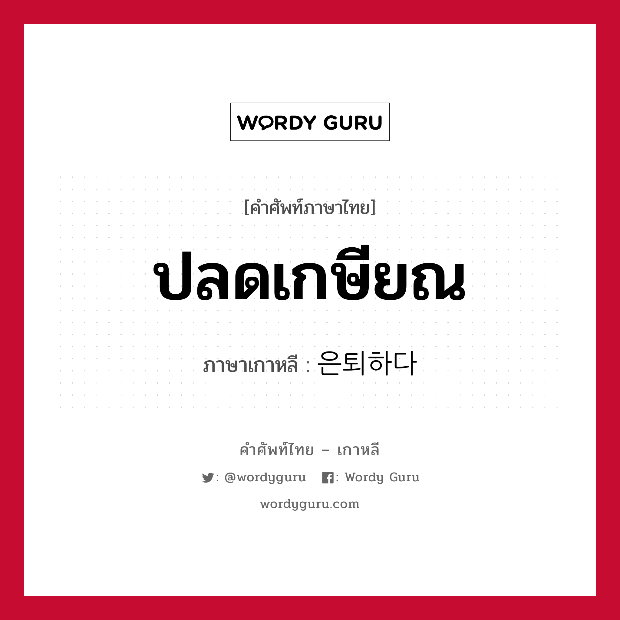 ปลดเกษียณ ภาษาเกาหลีคืออะไร, คำศัพท์ภาษาไทย - เกาหลี ปลดเกษียณ ภาษาเกาหลี 은퇴하다