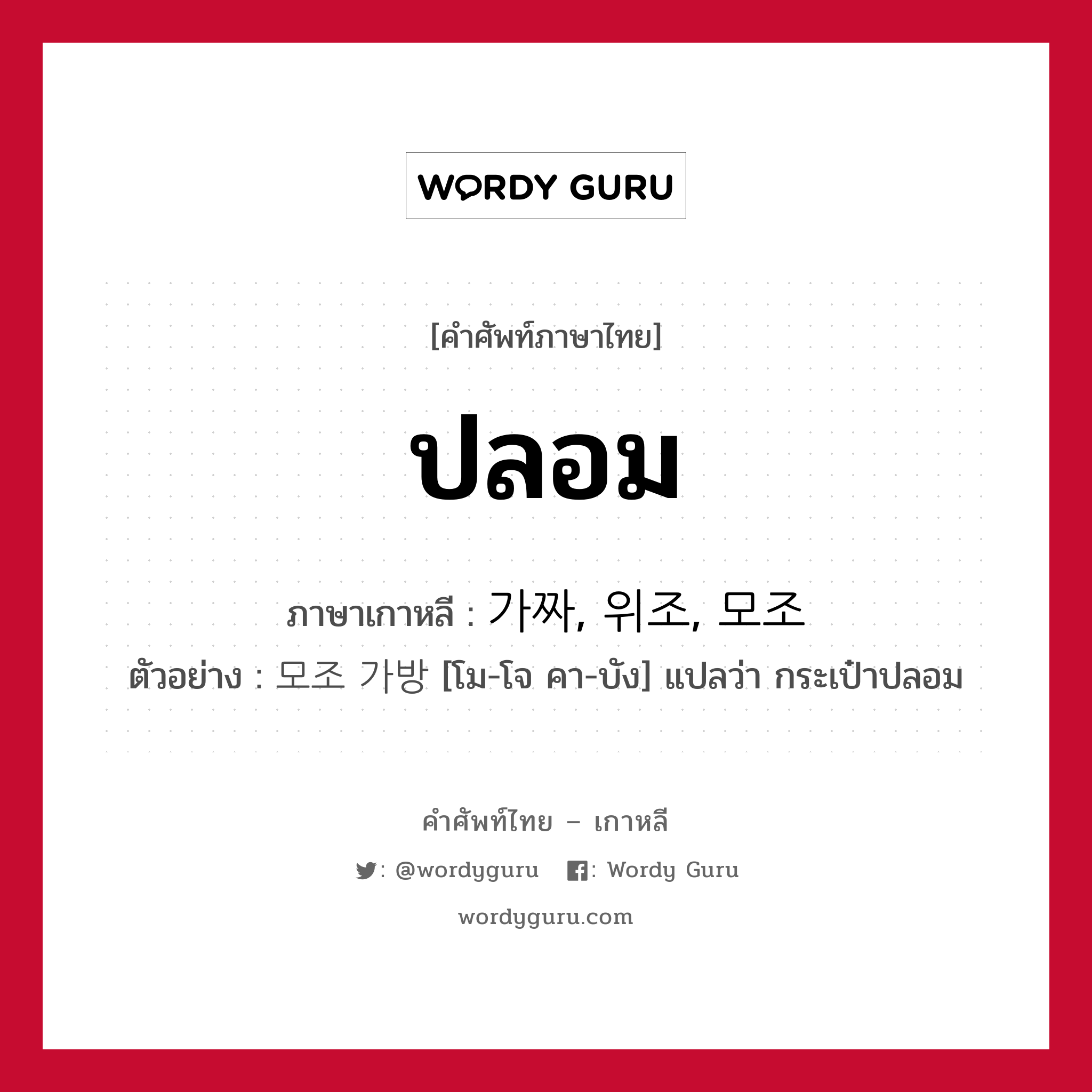 ปลอม ภาษาเกาหลีคืออะไร, คำศัพท์ภาษาไทย - เกาหลี ปลอม ภาษาเกาหลี 가짜, 위조, 모조 ตัวอย่าง 모조 가방 [โม-โจ คา-บัง] แปลว่า กระเป๋าปลอม