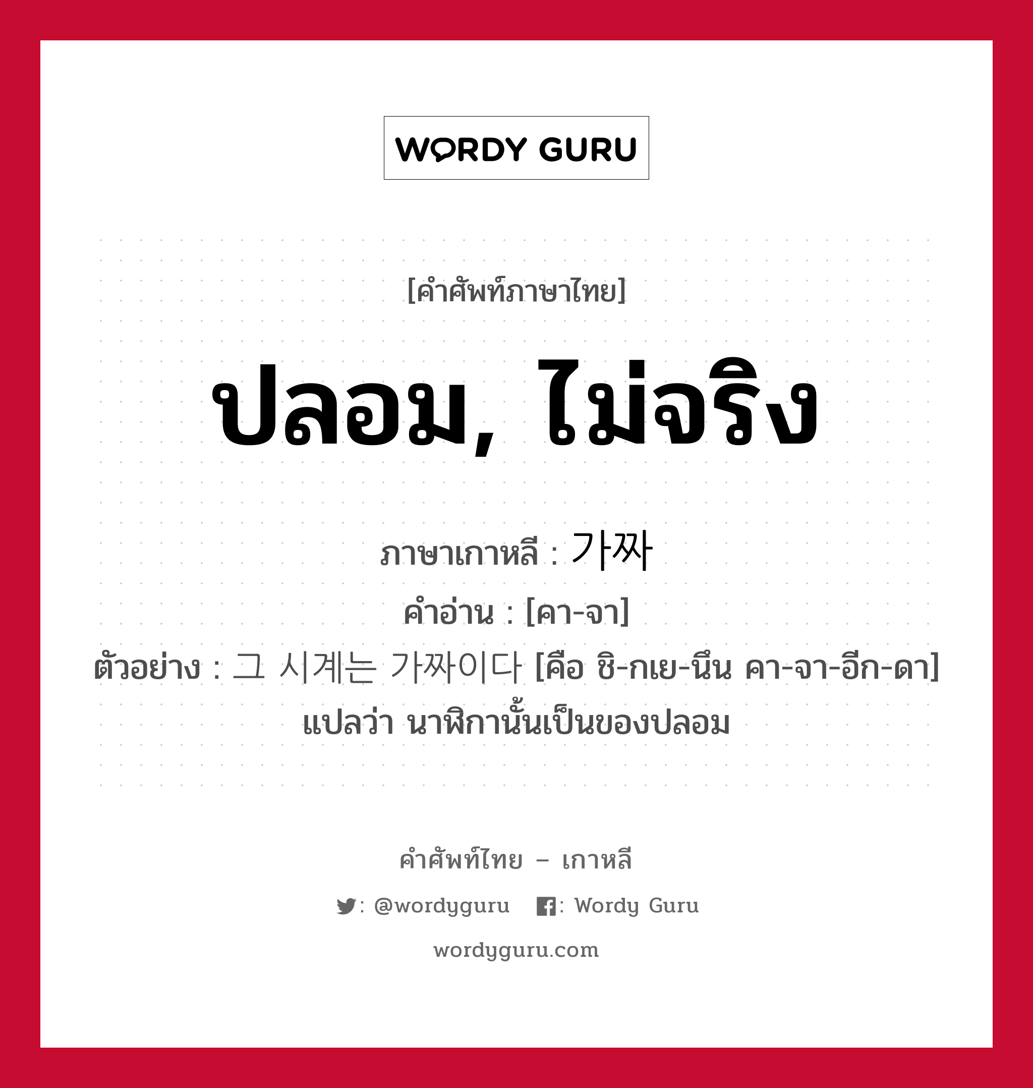 ปลอม, ไม่จริง ภาษาเกาหลีคืออะไร, คำศัพท์ภาษาไทย - เกาหลี ปลอม, ไม่จริง ภาษาเกาหลี 가짜 คำอ่าน [คา-จา] ตัวอย่าง 그 시계는 가짜이다 [คือ ชิ-กเย-นึน คา-จา-อีก-ดา] แปลว่า นาฬิกานั้นเป็นของปลอม