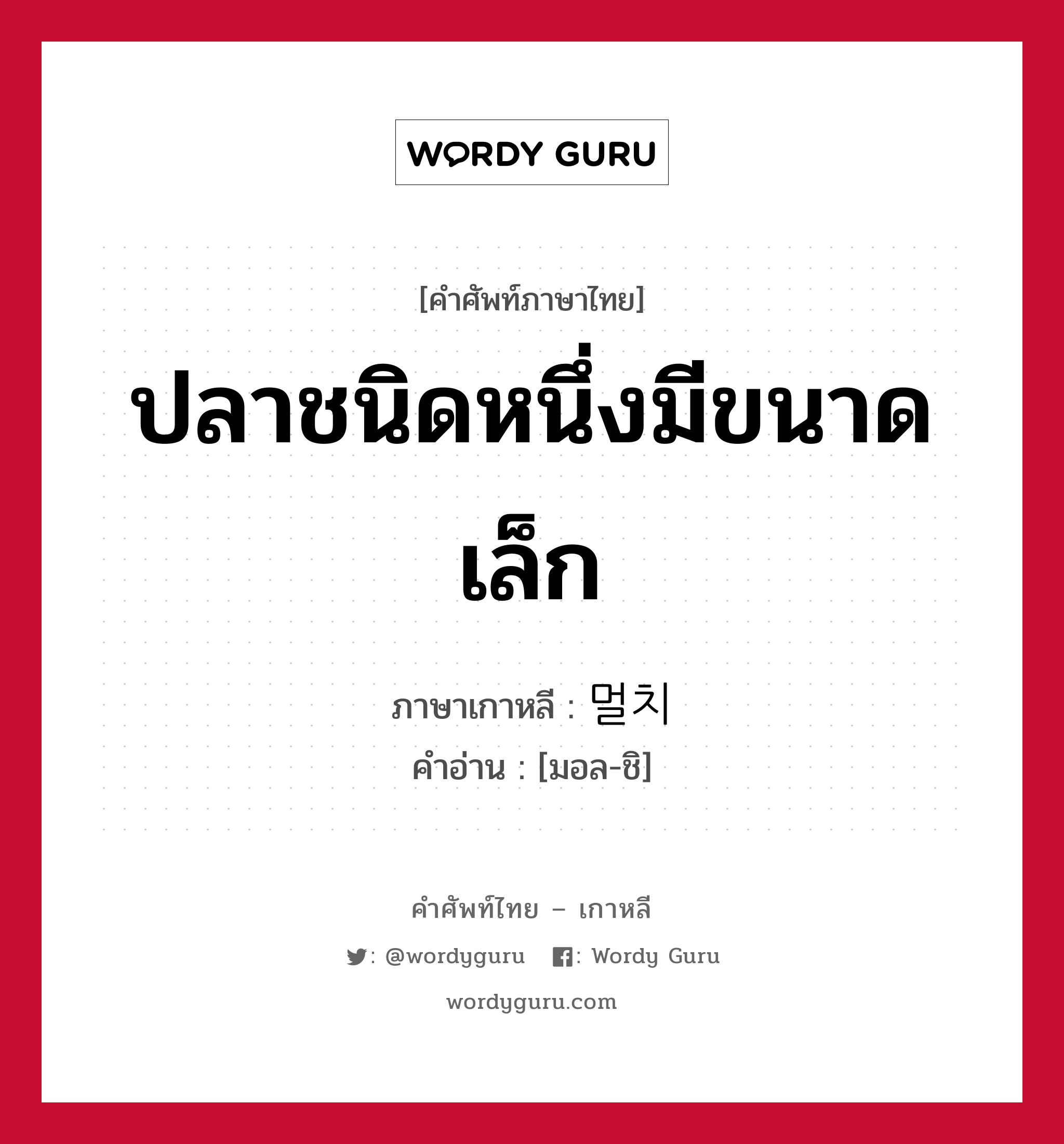 ปลาชนิดหนึ่งมีขนาดเล็ก ภาษาเกาหลีคืออะไร, คำศัพท์ภาษาไทย - เกาหลี ปลาชนิดหนึ่งมีขนาดเล็ก ภาษาเกาหลี 멀치 คำอ่าน [มอล-ชิ]