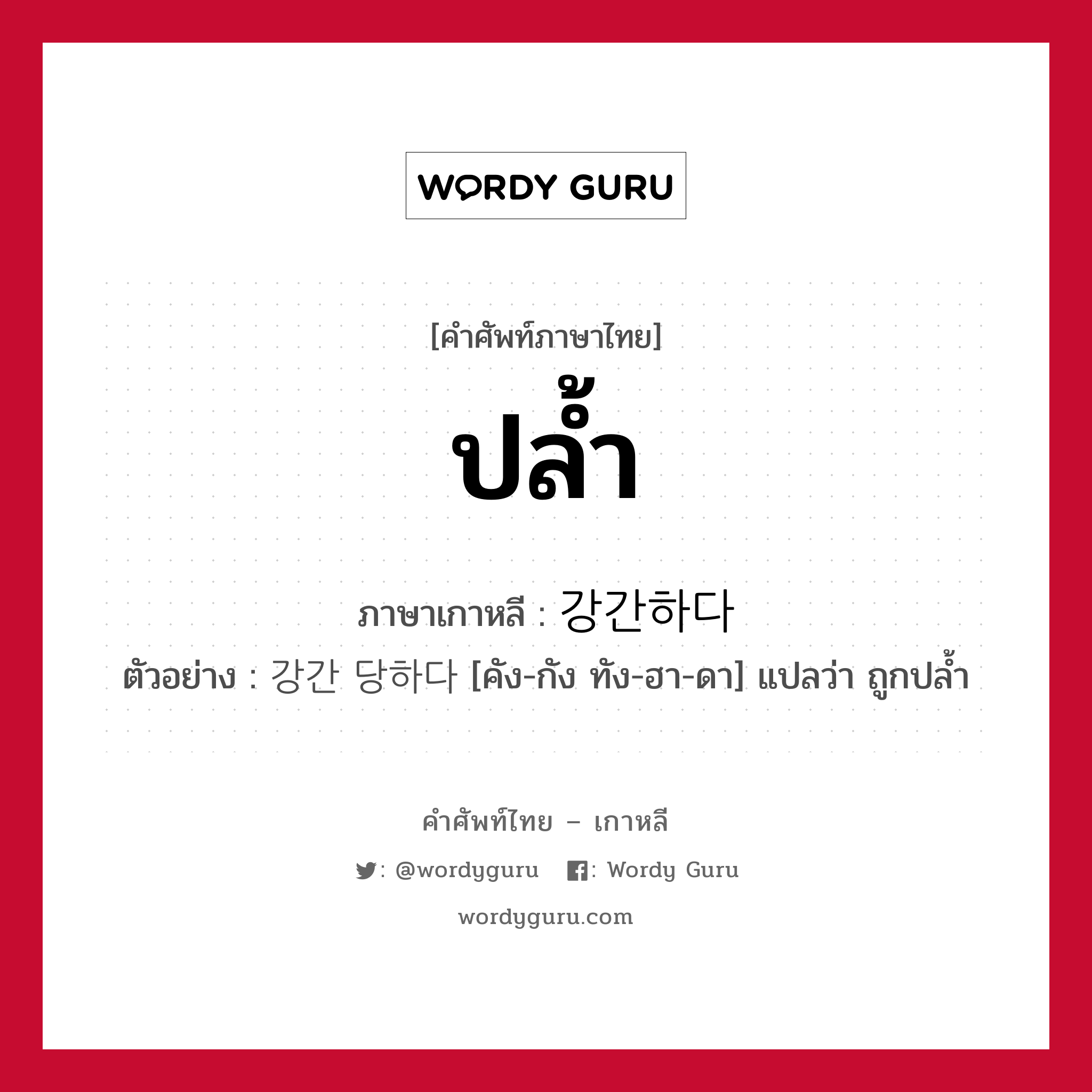 ปล้ำ ภาษาเกาหลีคืออะไร, คำศัพท์ภาษาไทย - เกาหลี ปล้ำ ภาษาเกาหลี 강간하다 ตัวอย่าง 강간 당하다 [คัง-กัง ทัง-ฮา-ดา] แปลว่า ถูกปล้ำ