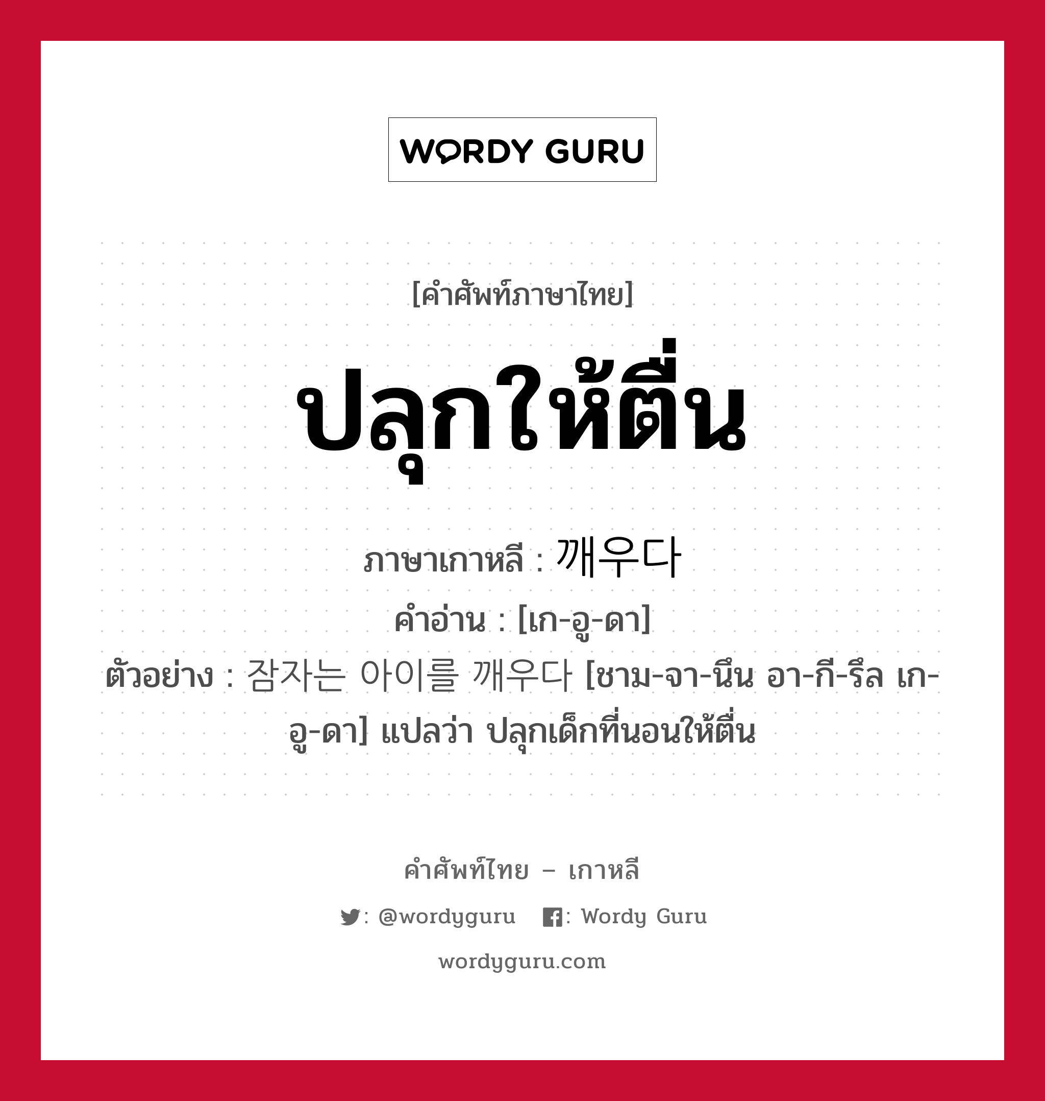 ปลุกให้ตื่น ภาษาเกาหลีคืออะไร, คำศัพท์ภาษาไทย - เกาหลี ปลุกให้ตื่น ภาษาเกาหลี 깨우다 คำอ่าน [เก-อู-ดา] ตัวอย่าง 잠자는 아이를 깨우다 [ชาม-จา-นึน อา-กี-รึล เก-อู-ดา] แปลว่า ปลุกเด็กที่นอนให้ตื่น