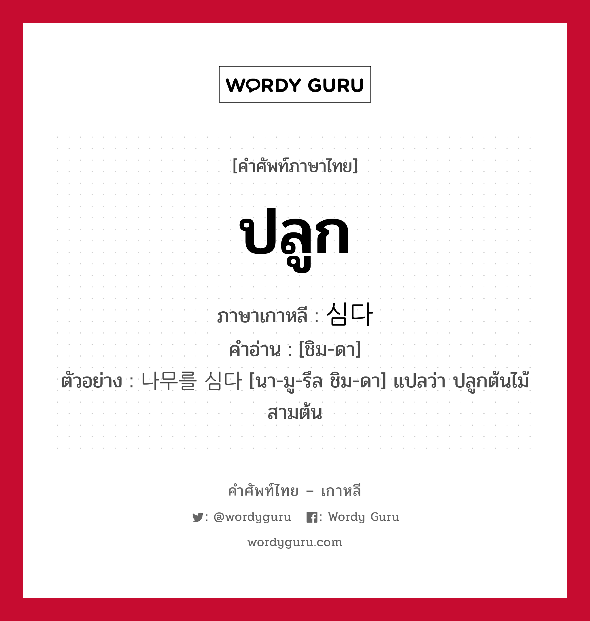 ปลูก ภาษาเกาหลีคืออะไร, คำศัพท์ภาษาไทย - เกาหลี ปลูก ภาษาเกาหลี 심다 คำอ่าน [ชิม-ดา] ตัวอย่าง 나무를 심다 [นา-มู-รึล ชิม-ดา] แปลว่า ปลูกต้นไม้สามต้น