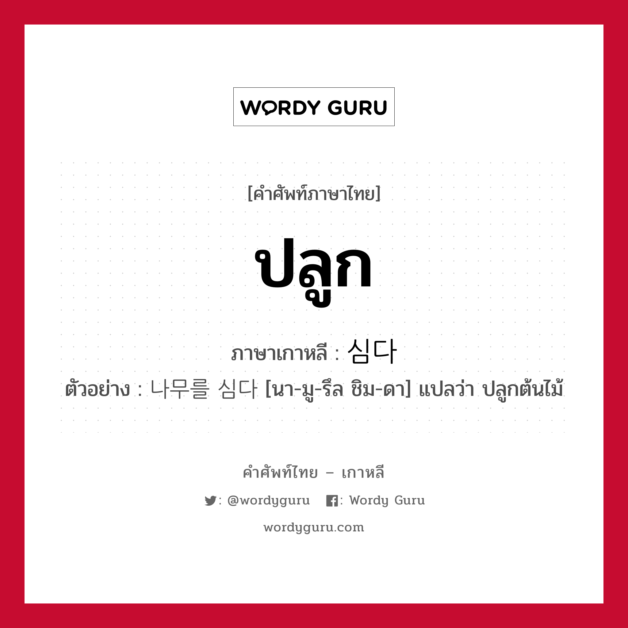 ปลูก ภาษาเกาหลีคืออะไร, คำศัพท์ภาษาไทย - เกาหลี ปลูก ภาษาเกาหลี 심다 ตัวอย่าง 나무를 심다 [นา-มู-รึล ชิม-ดา] แปลว่า ปลูกต้นไม้