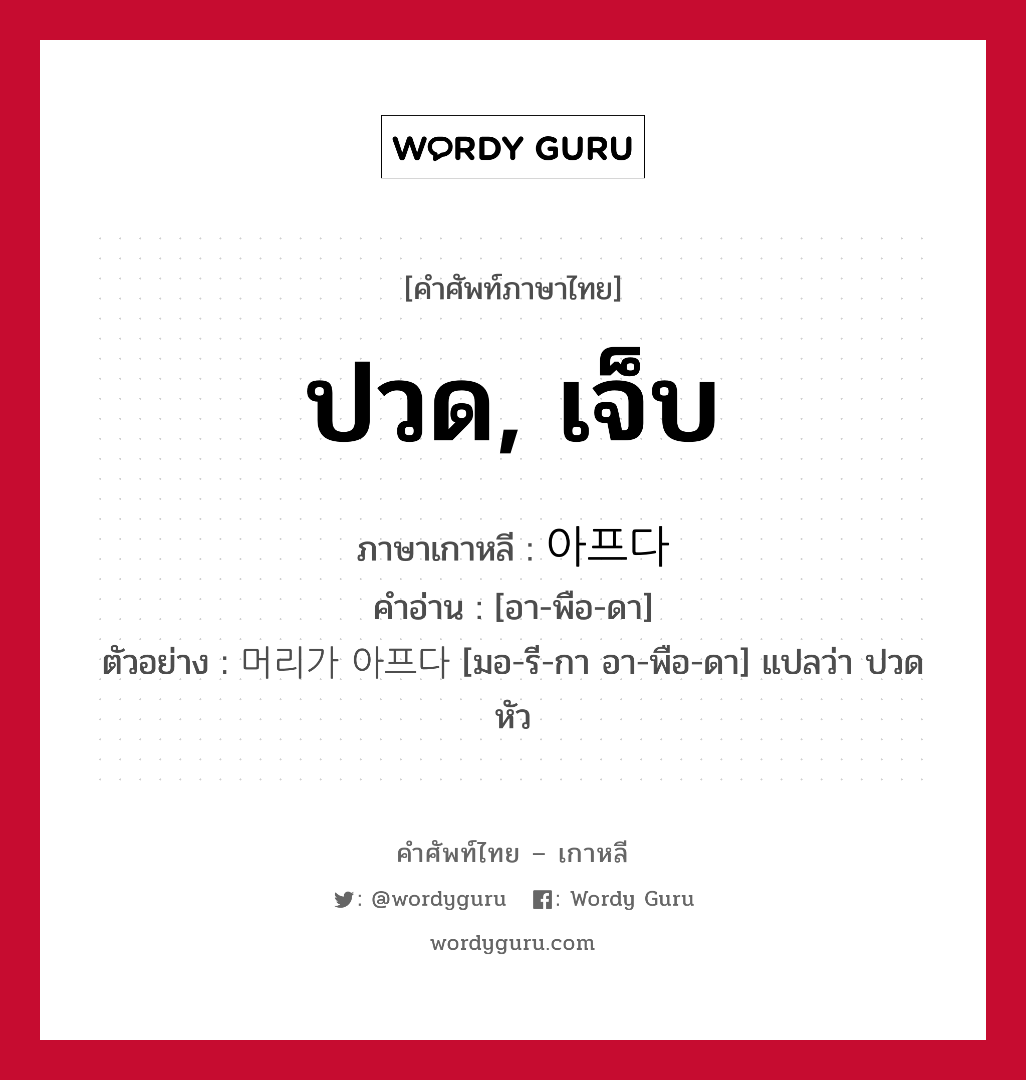 ปวด, เจ็บ ภาษาเกาหลีคืออะไร, คำศัพท์ภาษาไทย - เกาหลี ปวด, เจ็บ ภาษาเกาหลี 아프다 คำอ่าน [อา-พือ-ดา] ตัวอย่าง 머리가 아프다 [มอ-รี-กา อา-พือ-ดา] แปลว่า ปวดหัว