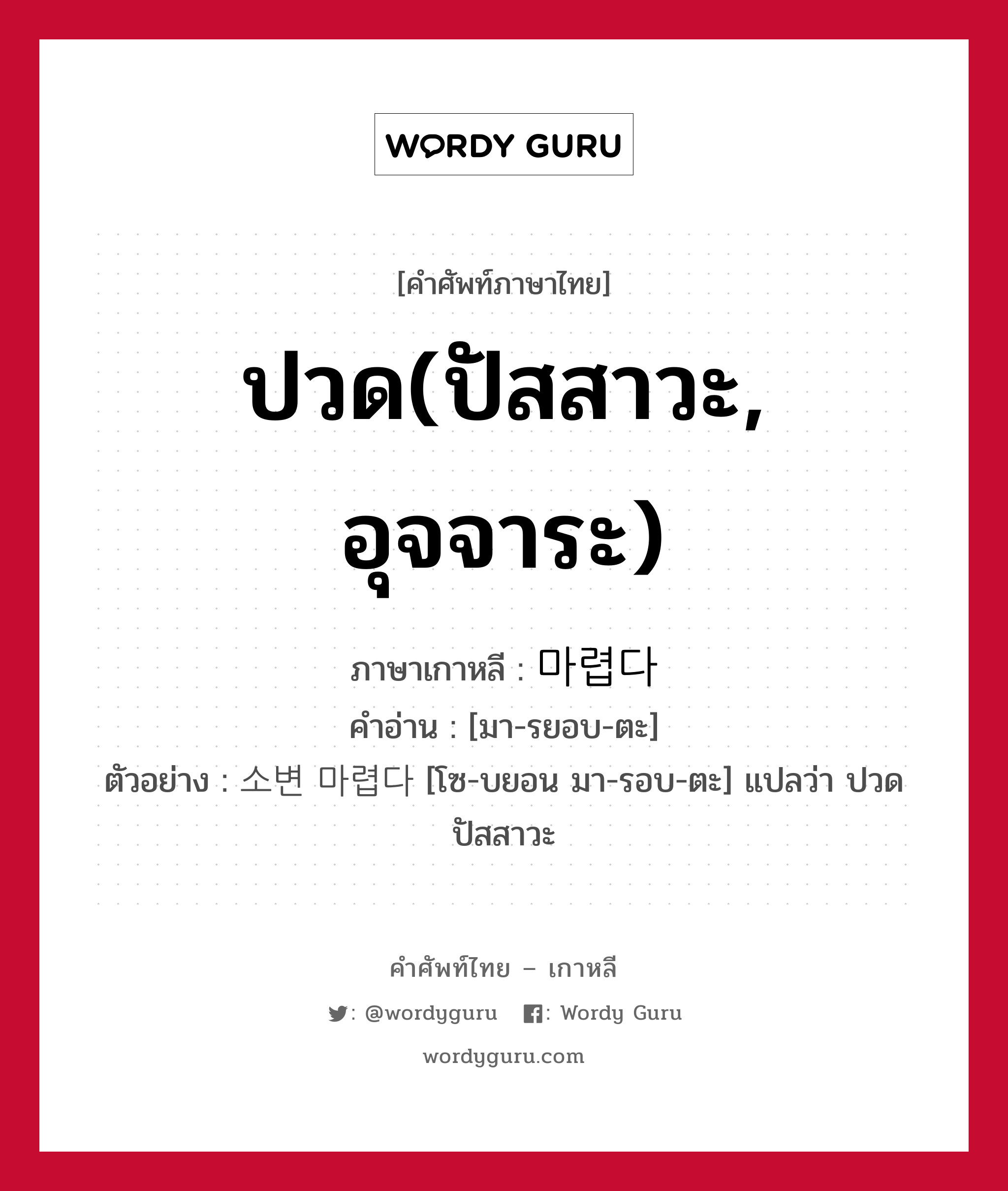 ปวด(ปัสสาวะ, อุจจาระ) ภาษาเกาหลีคืออะไร, คำศัพท์ภาษาไทย - เกาหลี ปวด(ปัสสาวะ, อุจจาระ) ภาษาเกาหลี 마렵다 คำอ่าน [มา-รยอบ-ตะ] ตัวอย่าง 소변 마렵다 [โซ-บยอน มา-รอบ-ตะ] แปลว่า ปวดปัสสาวะ