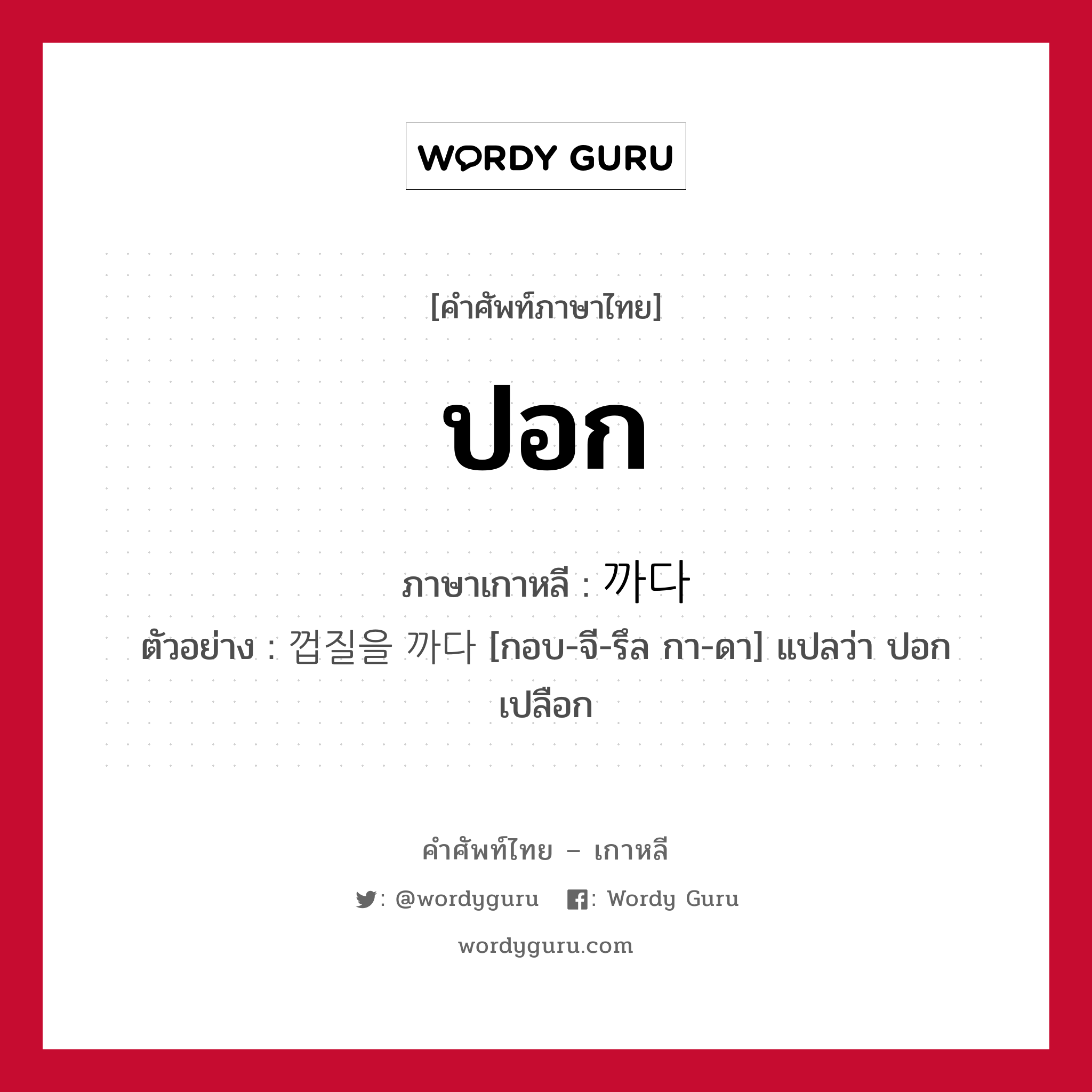 ปอก ภาษาเกาหลีคืออะไร, คำศัพท์ภาษาไทย - เกาหลี ปอก ภาษาเกาหลี 까다 ตัวอย่าง 껍질을 까다 [กอบ-จี-รึล กา-ดา] แปลว่า ปอกเปลือก