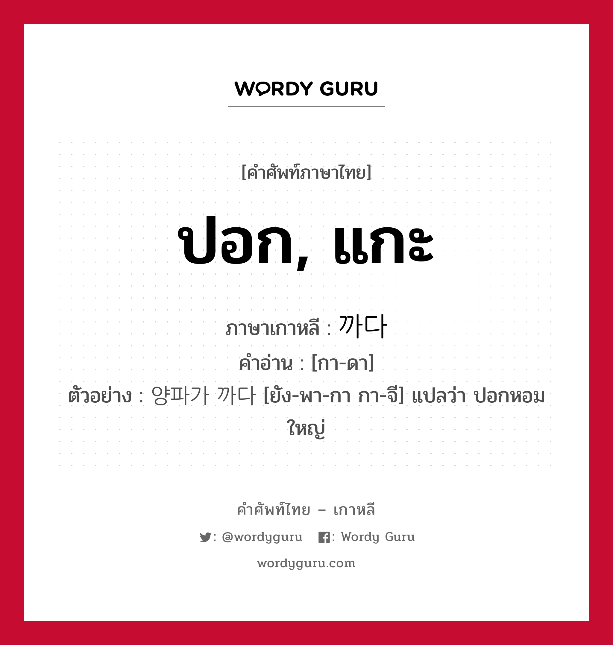 ปอก, แกะ ภาษาเกาหลีคืออะไร, คำศัพท์ภาษาไทย - เกาหลี ปอก, แกะ ภาษาเกาหลี 까다 คำอ่าน [กา-ดา] ตัวอย่าง 양파가 까다 [ยัง-พา-กา กา-จี] แปลว่า ปอกหอมใหญ่