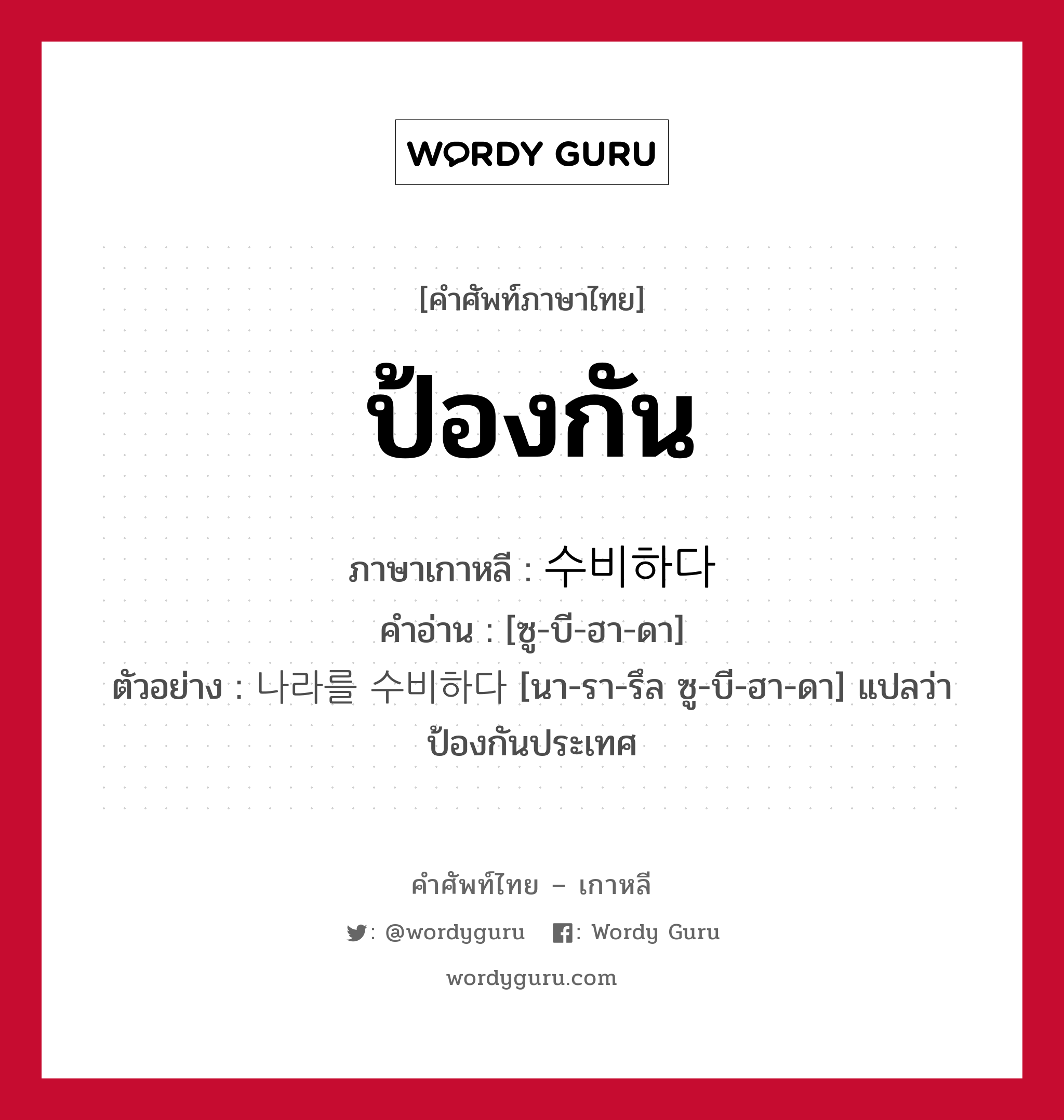 ป้องกัน ภาษาเกาหลีคืออะไร, คำศัพท์ภาษาไทย - เกาหลี ป้องกัน ภาษาเกาหลี 수비하다 คำอ่าน [ซู-บี-ฮา-ดา] ตัวอย่าง 나라를 수비하다 [นา-รา-รึล ซู-บี-ฮา-ดา] แปลว่า ป้องกันประเทศ