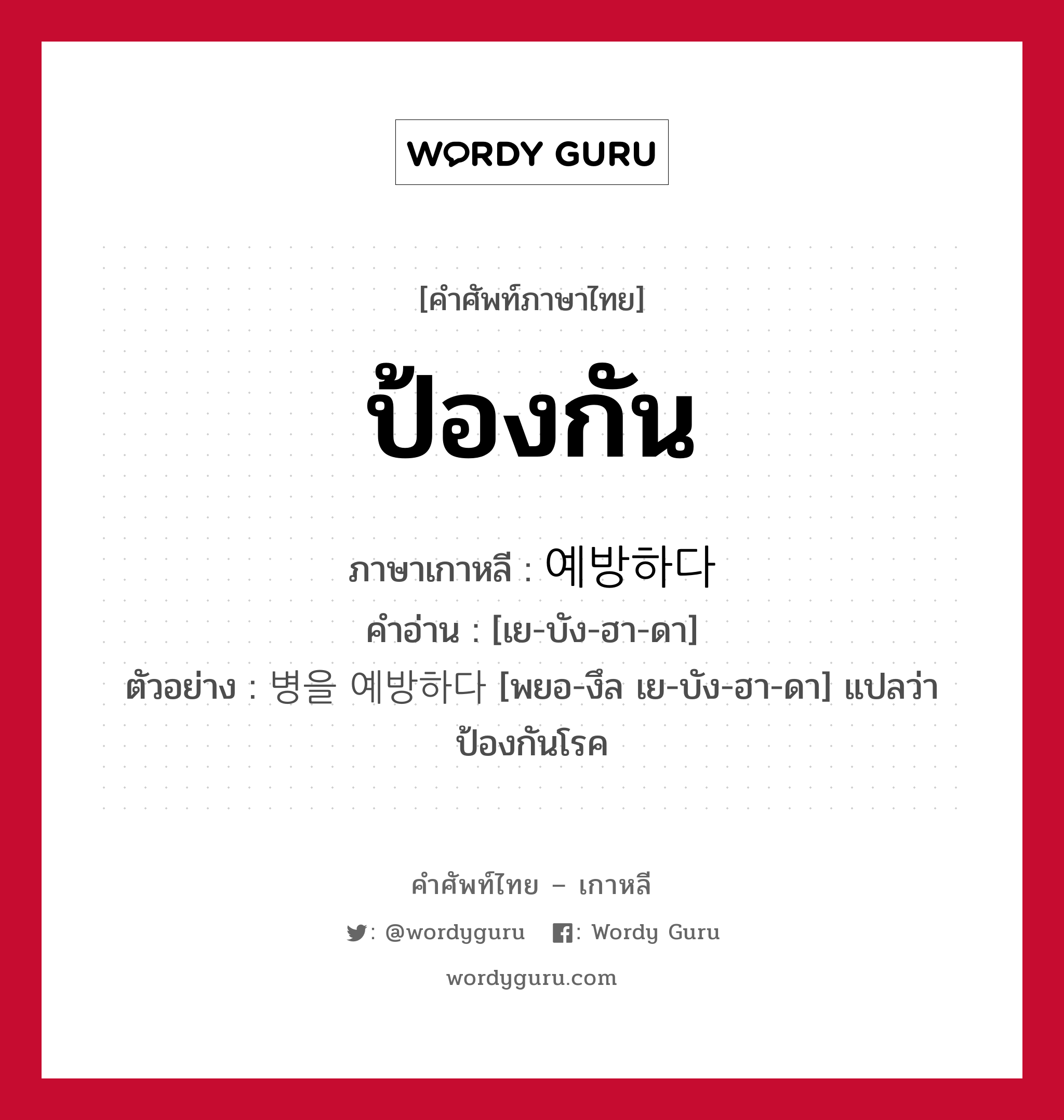 ป้องกัน ภาษาเกาหลีคืออะไร, คำศัพท์ภาษาไทย - เกาหลี ป้องกัน ภาษาเกาหลี 예방하다 คำอ่าน [เย-บัง-ฮา-ดา] ตัวอย่าง 병을 예방하다 [พยอ-งึล เย-บัง-ฮา-ดา] แปลว่า ป้องกันโรค