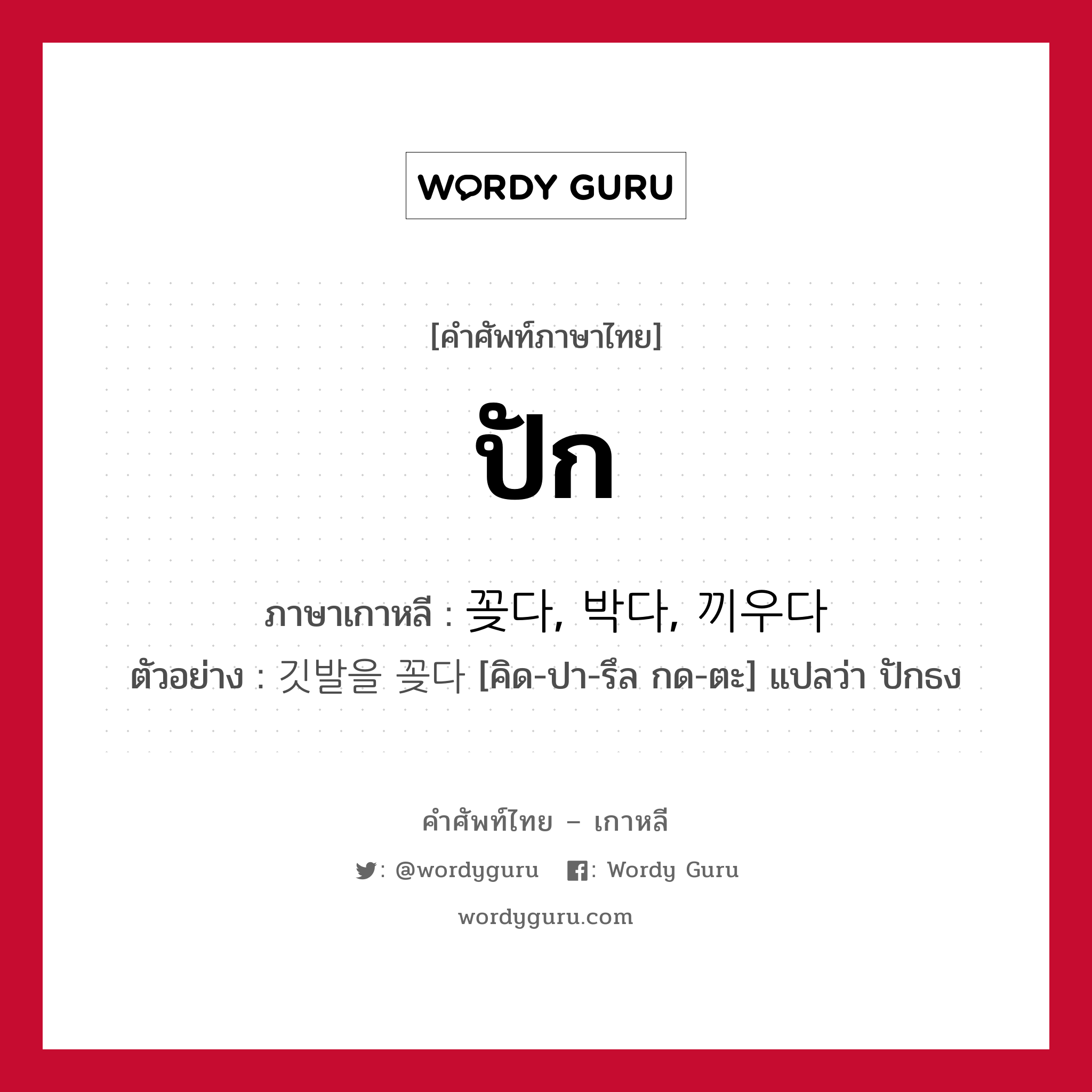 ปัก ภาษาเกาหลีคืออะไร, คำศัพท์ภาษาไทย - เกาหลี ปัก ภาษาเกาหลี 꽂다, 박다, 끼우다 ตัวอย่าง 깃발을 꽂다 [คิด-ปา-รึล กด-ตะ] แปลว่า ปักธง