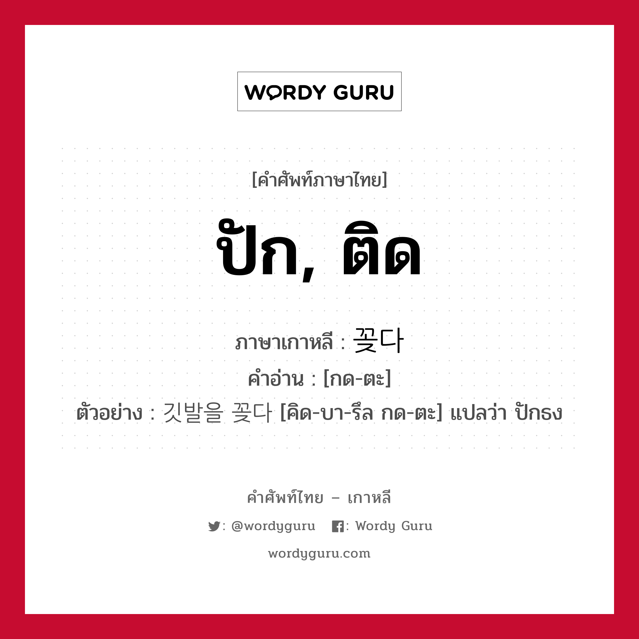 ปัก, ติด ภาษาเกาหลีคืออะไร, คำศัพท์ภาษาไทย - เกาหลี ปัก, ติด ภาษาเกาหลี 꽂다 คำอ่าน [กด-ตะ] ตัวอย่าง 깃발을 꽂다 [คิด-บา-รึล กด-ตะ] แปลว่า ปักธง