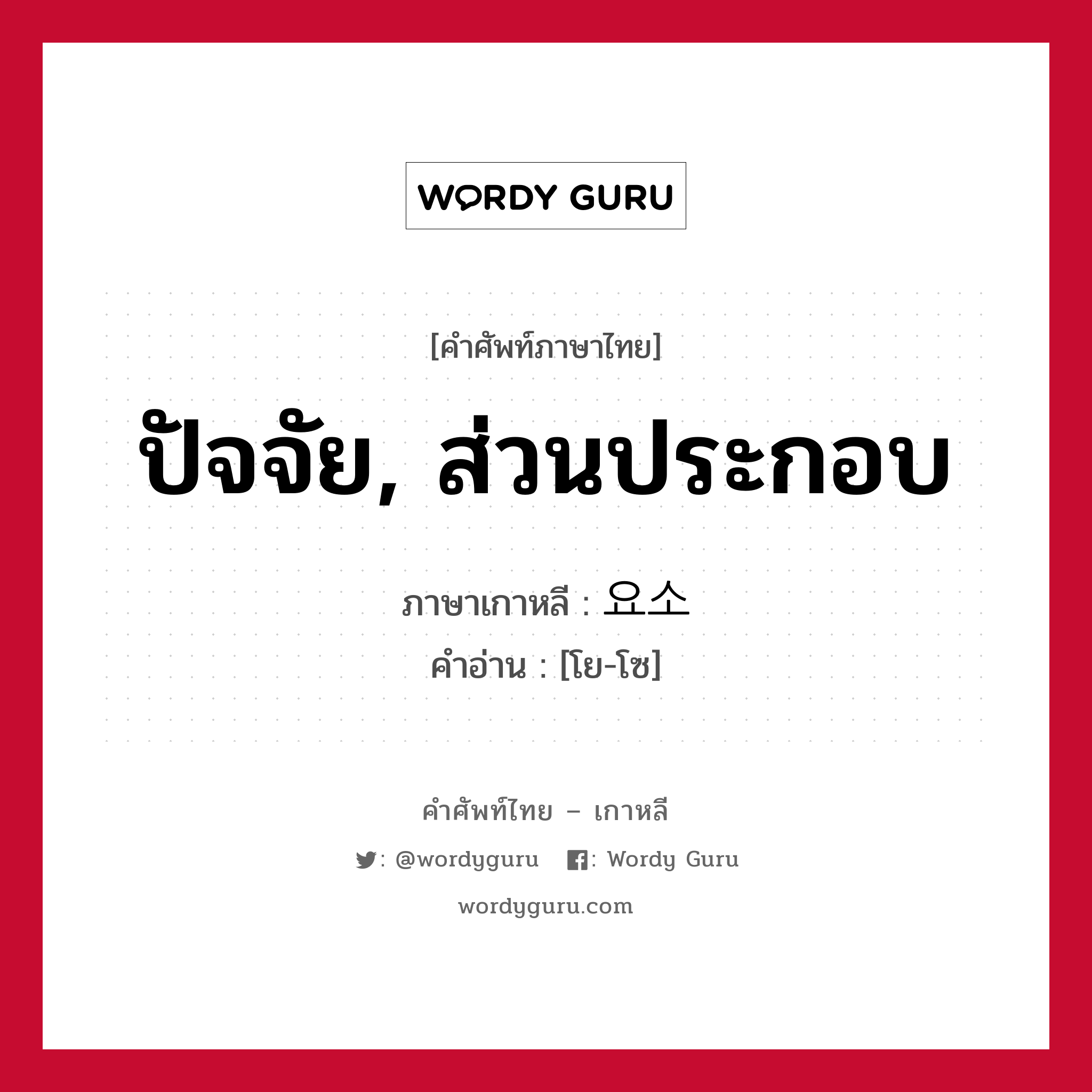 ปัจจัย, ส่วนประกอบ ภาษาเกาหลีคืออะไร, คำศัพท์ภาษาไทย - เกาหลี ปัจจัย, ส่วนประกอบ ภาษาเกาหลี 요소 คำอ่าน [โย-โซ]