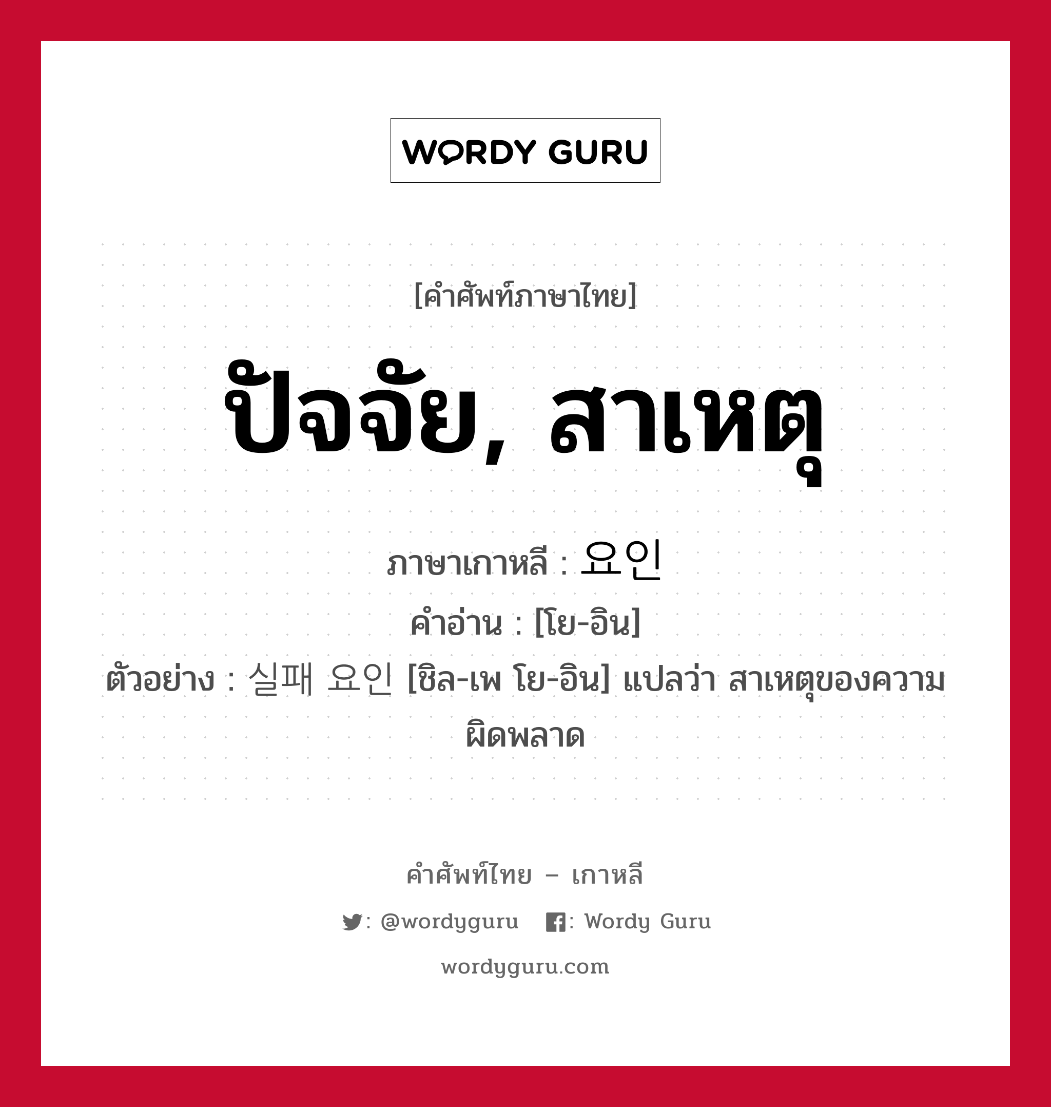 ปัจจัย, สาเหตุ ภาษาเกาหลีคืออะไร, คำศัพท์ภาษาไทย - เกาหลี ปัจจัย, สาเหตุ ภาษาเกาหลี 요인 คำอ่าน [โย-อิน] ตัวอย่าง 실패 요인 [ชิล-เพ โย-อิน] แปลว่า สาเหตุของความผิดพลาด