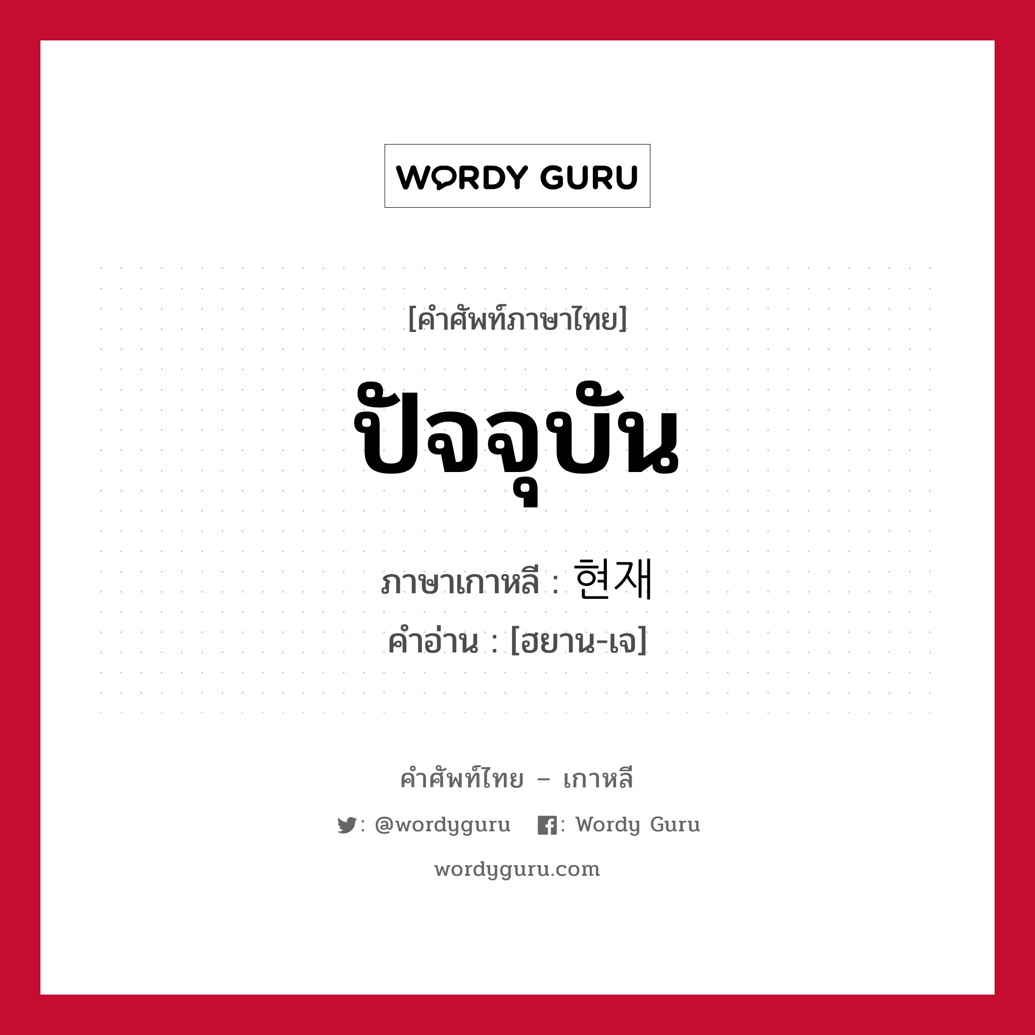 ปัจจุบัน ภาษาเกาหลีคืออะไร, คำศัพท์ภาษาไทย - เกาหลี ปัจจุบัน ภาษาเกาหลี 현재 คำอ่าน [ฮยาน-เจ]