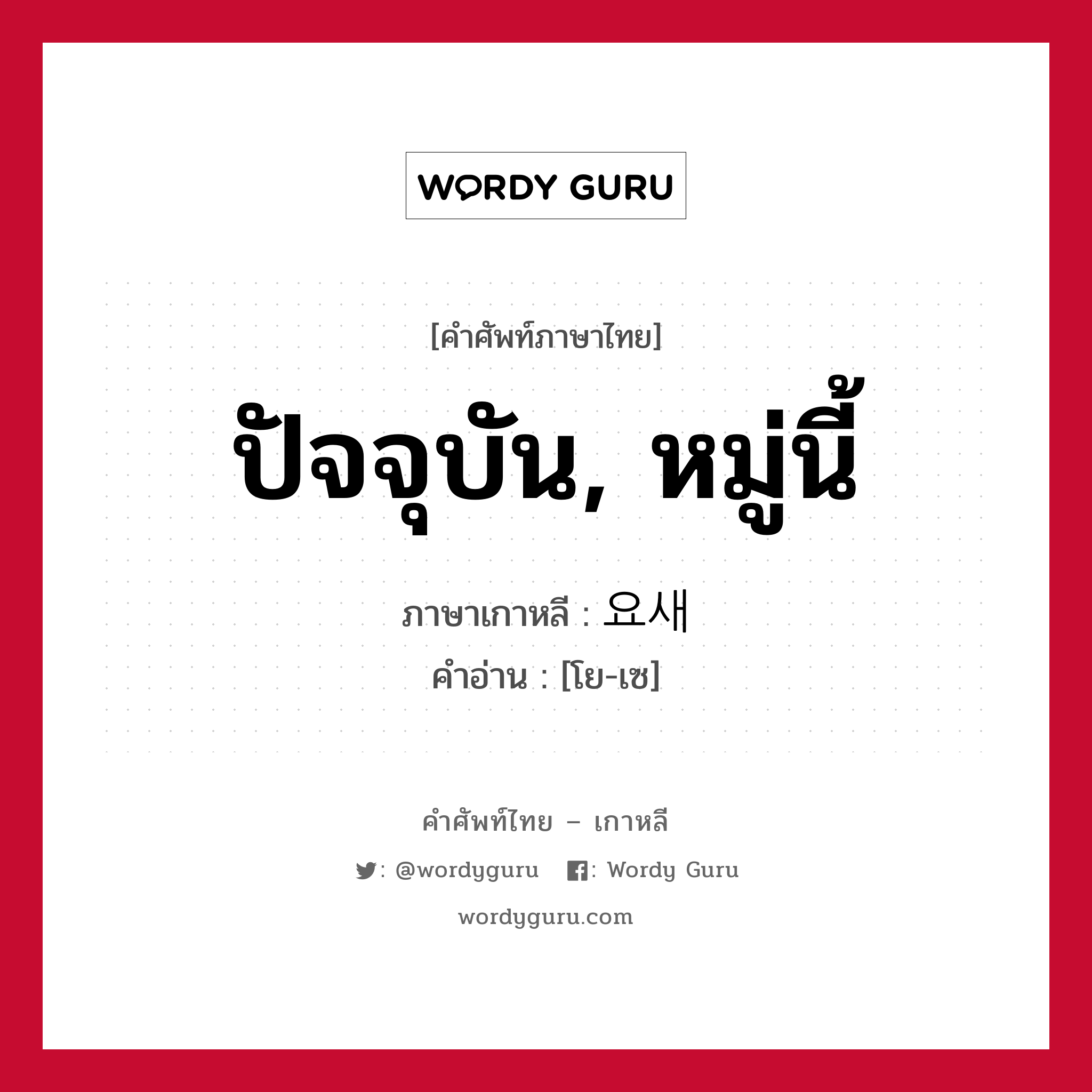 ปัจจุบัน, หมู่นี้ ภาษาเกาหลีคืออะไร, คำศัพท์ภาษาไทย - เกาหลี ปัจจุบัน, หมู่นี้ ภาษาเกาหลี 요새 คำอ่าน [โย-เซ]