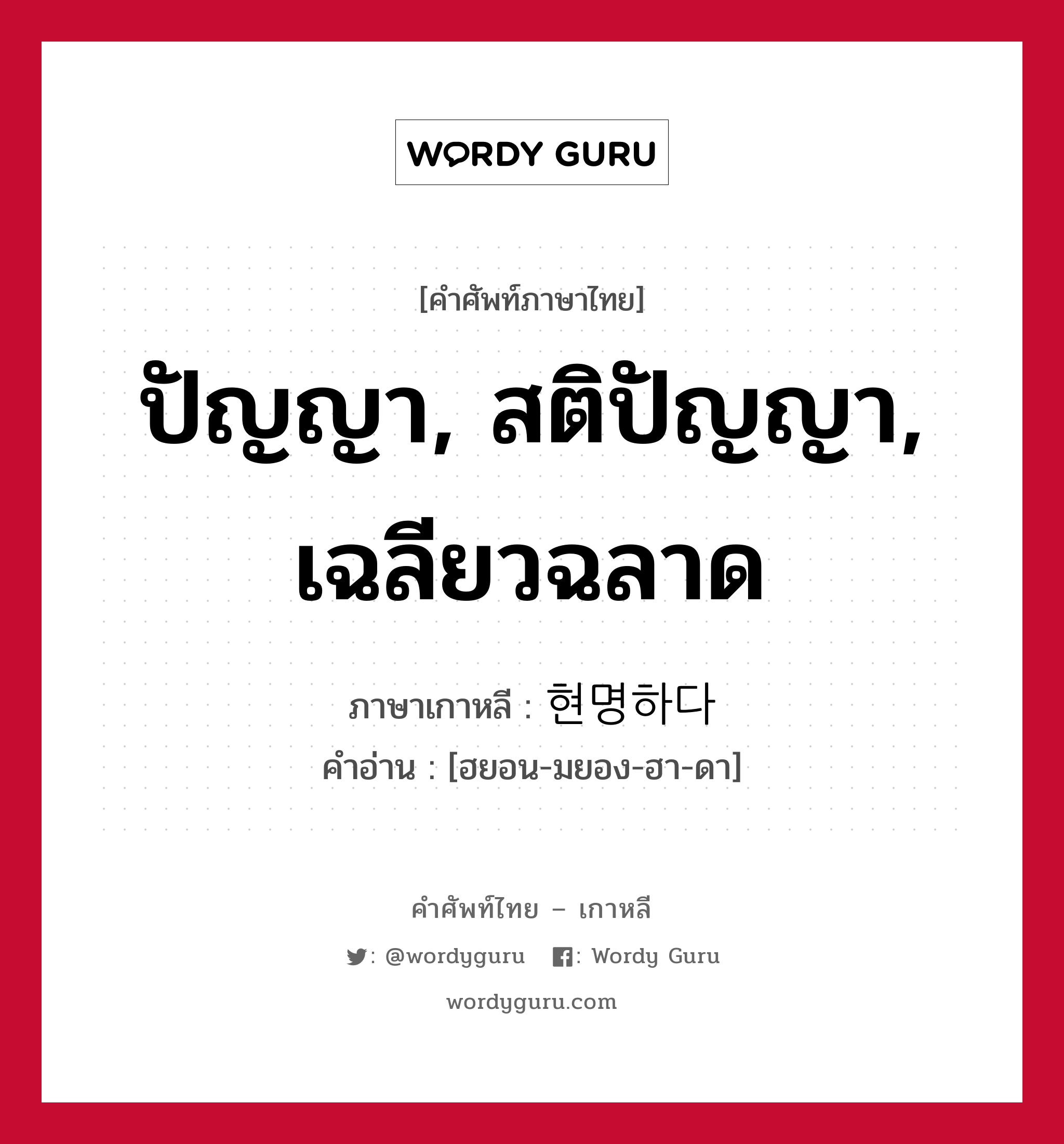 ปัญญา, สติปัญญา, เฉลียวฉลาด ภาษาเกาหลีคืออะไร, คำศัพท์ภาษาไทย - เกาหลี ปัญญา, สติปัญญา, เฉลียวฉลาด ภาษาเกาหลี 현명하다 คำอ่าน [ฮยอน-มยอง-ฮา-ดา]