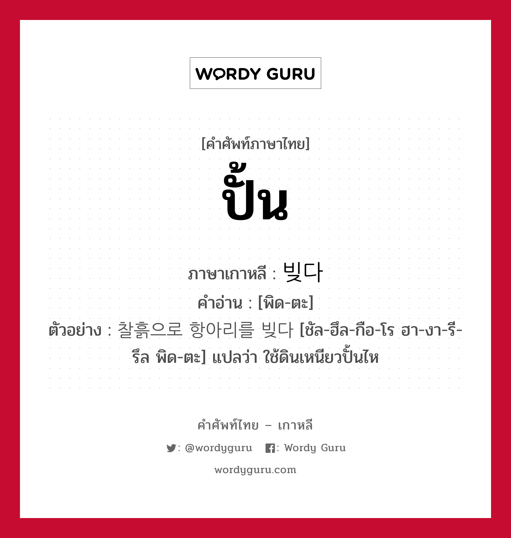 ปั้น ภาษาเกาหลีคืออะไร, คำศัพท์ภาษาไทย - เกาหลี ปั้น ภาษาเกาหลี 빚다 คำอ่าน [พิด-ตะ] ตัวอย่าง 찰흙으로 항아리를 빚다 [ชัล-ฮึล-กือ-โร ฮา-งา-รี-รึล พิด-ตะ] แปลว่า ใช้ดินเหนียวปั้นไห