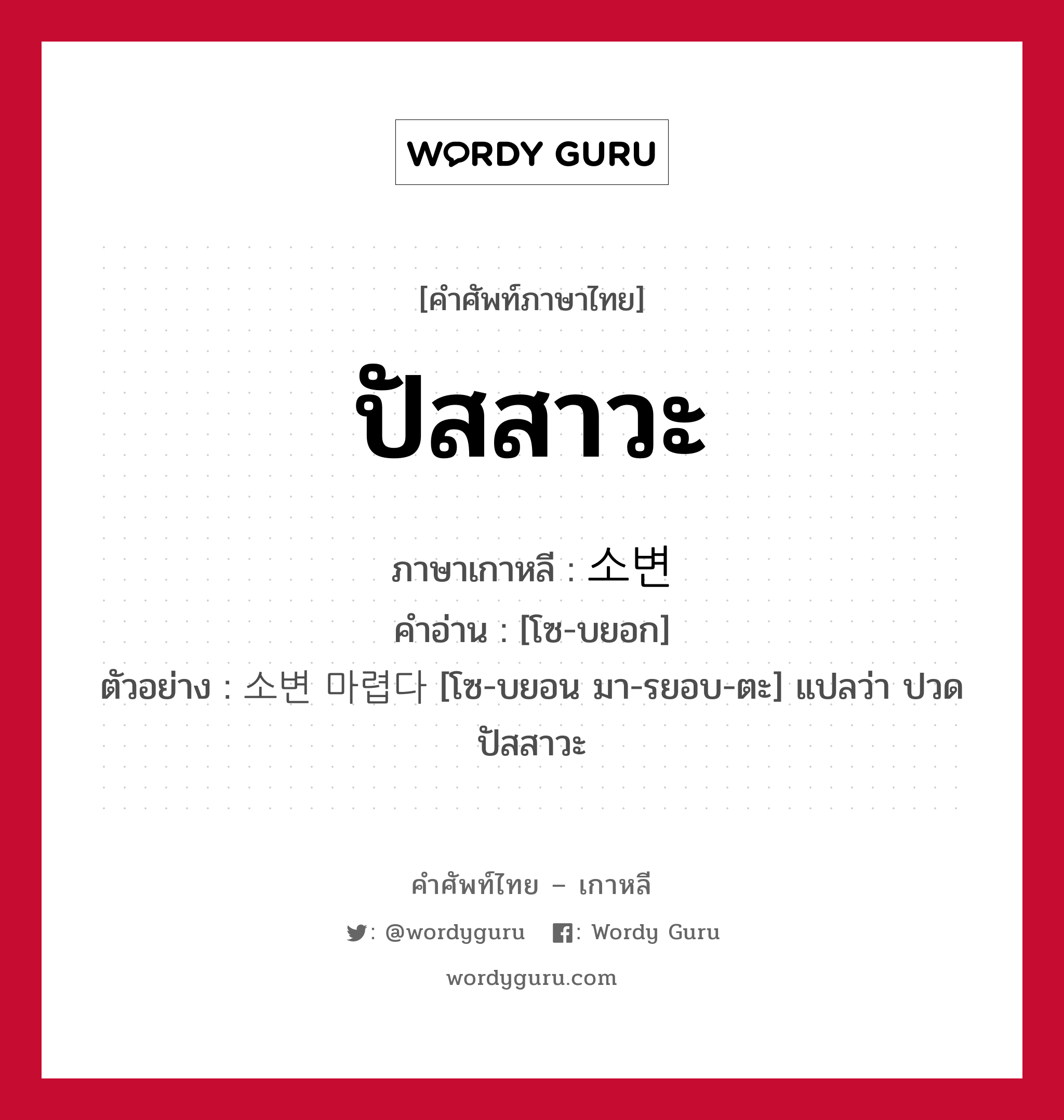 ปัสสาวะ ภาษาเกาหลีคืออะไร, คำศัพท์ภาษาไทย - เกาหลี ปัสสาวะ ภาษาเกาหลี 소변 คำอ่าน [โซ-บยอก] ตัวอย่าง 소변 마렵다 [โซ-บยอน มา-รยอบ-ตะ] แปลว่า ปวดปัสสาวะ