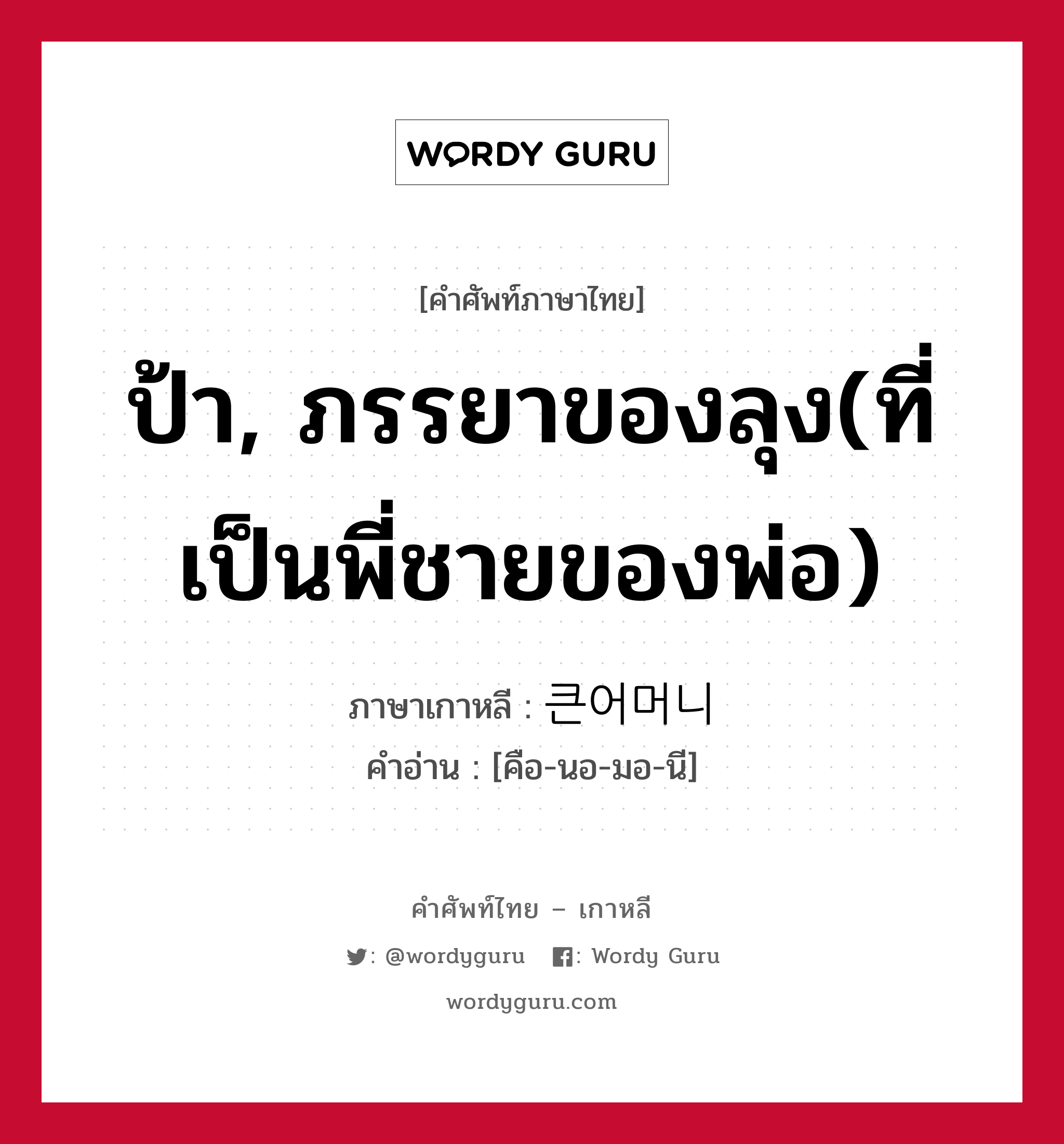 ป้า, ภรรยาของลุง(ที่เป็นพี่ชายของพ่อ) ภาษาเกาหลีคืออะไร, คำศัพท์ภาษาไทย - เกาหลี ป้า, ภรรยาของลุง(ที่เป็นพี่ชายของพ่อ) ภาษาเกาหลี 큰어머니 คำอ่าน [คือ-นอ-มอ-นี]