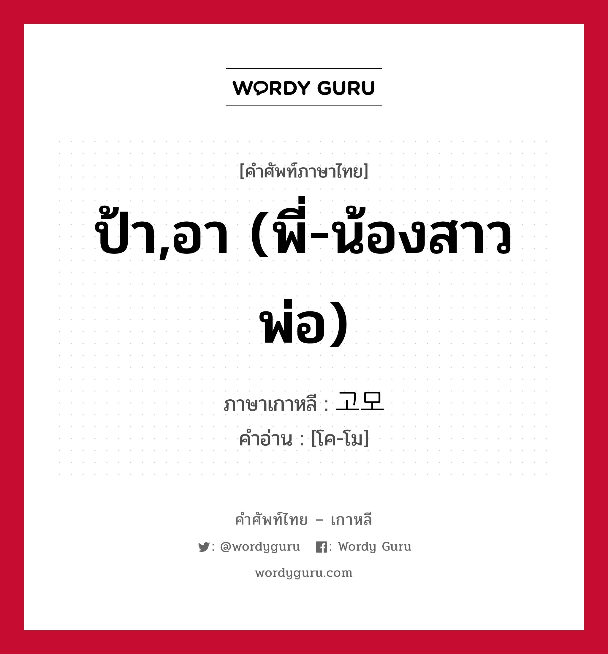 ป้า,อา (พี่-น้องสาวพ่อ) ภาษาเกาหลีคืออะไร, คำศัพท์ภาษาไทย - เกาหลี ป้า,อา (พี่-น้องสาวพ่อ) ภาษาเกาหลี 고모 คำอ่าน [โค-โม]