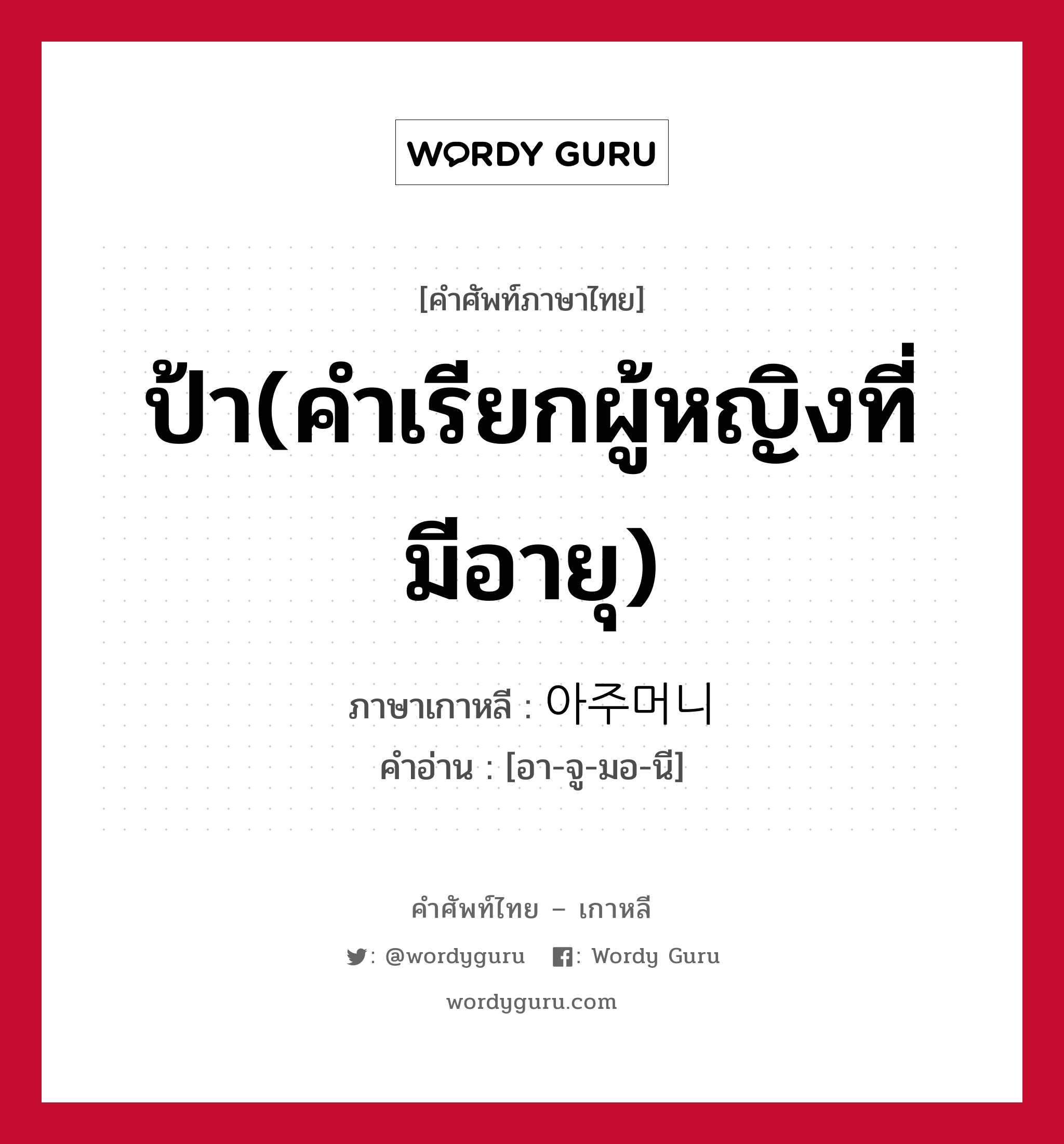 ป้า(คำเรียกผู้หญิงที่มีอายุ) ภาษาเกาหลีคืออะไร, คำศัพท์ภาษาไทย - เกาหลี ป้า(คำเรียกผู้หญิงที่มีอายุ) ภาษาเกาหลี 아주머니 คำอ่าน [อา-จู-มอ-นี]